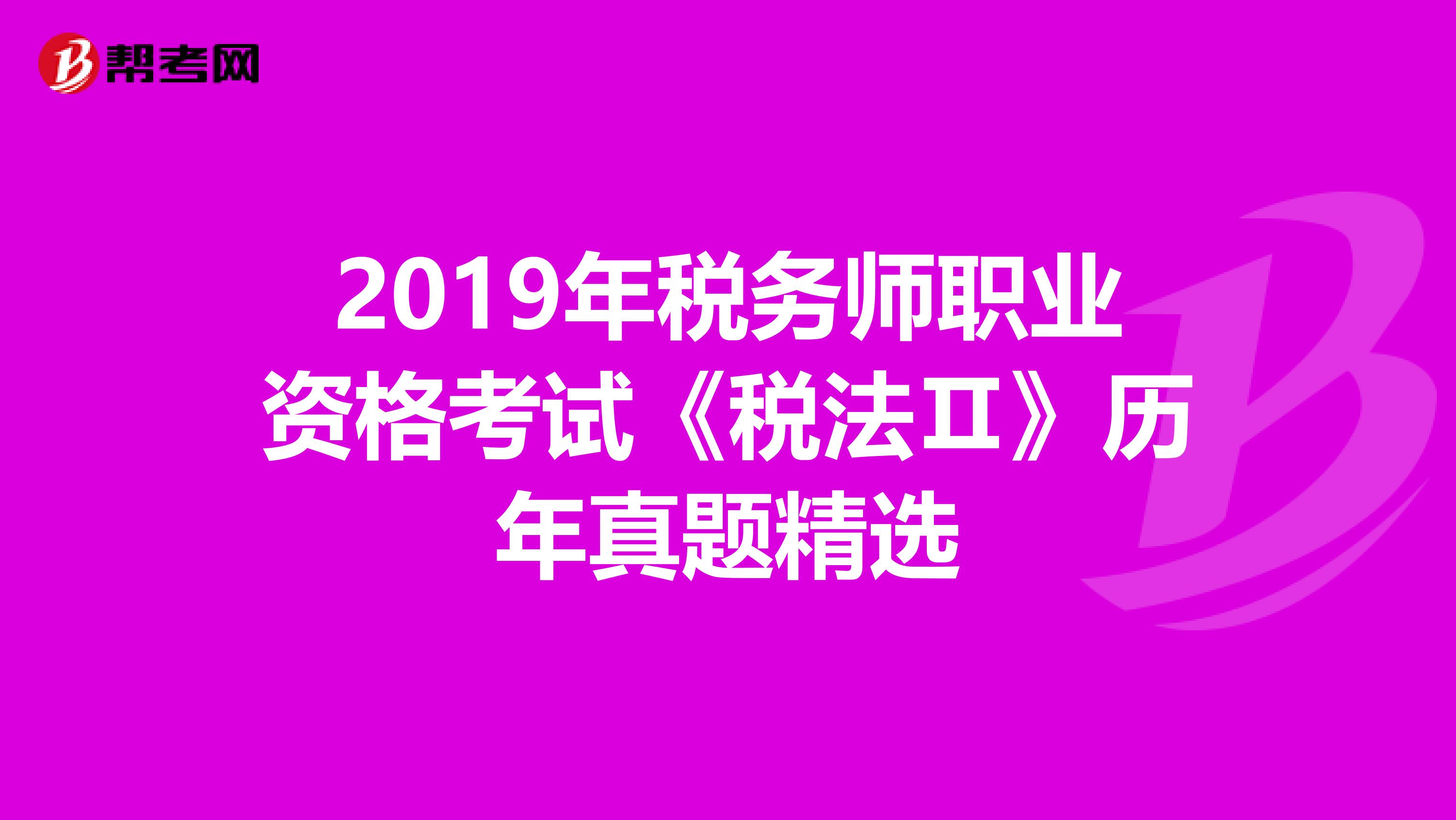 2019年稅務(wù)師職業(yè)資格考試《稅法Ⅱ》歷年真題精選