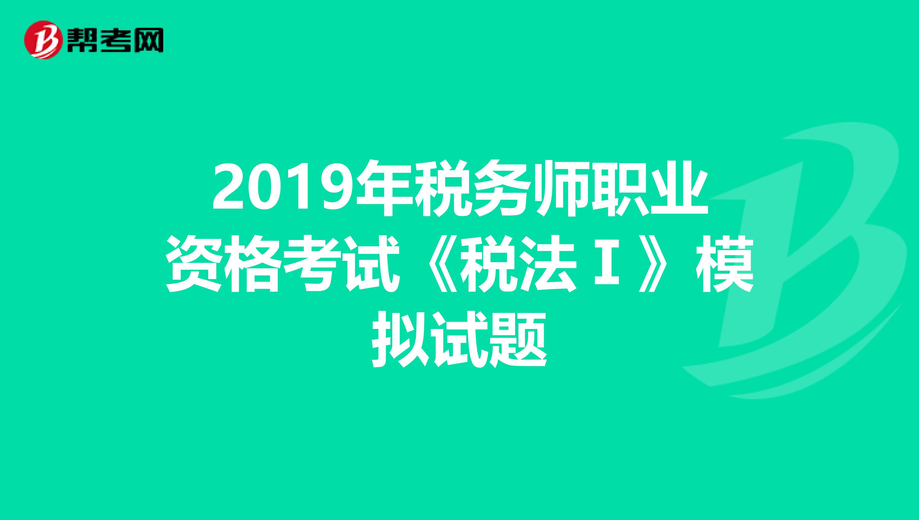 2019年税务师职业资格考试《税法Ⅰ》模拟试题