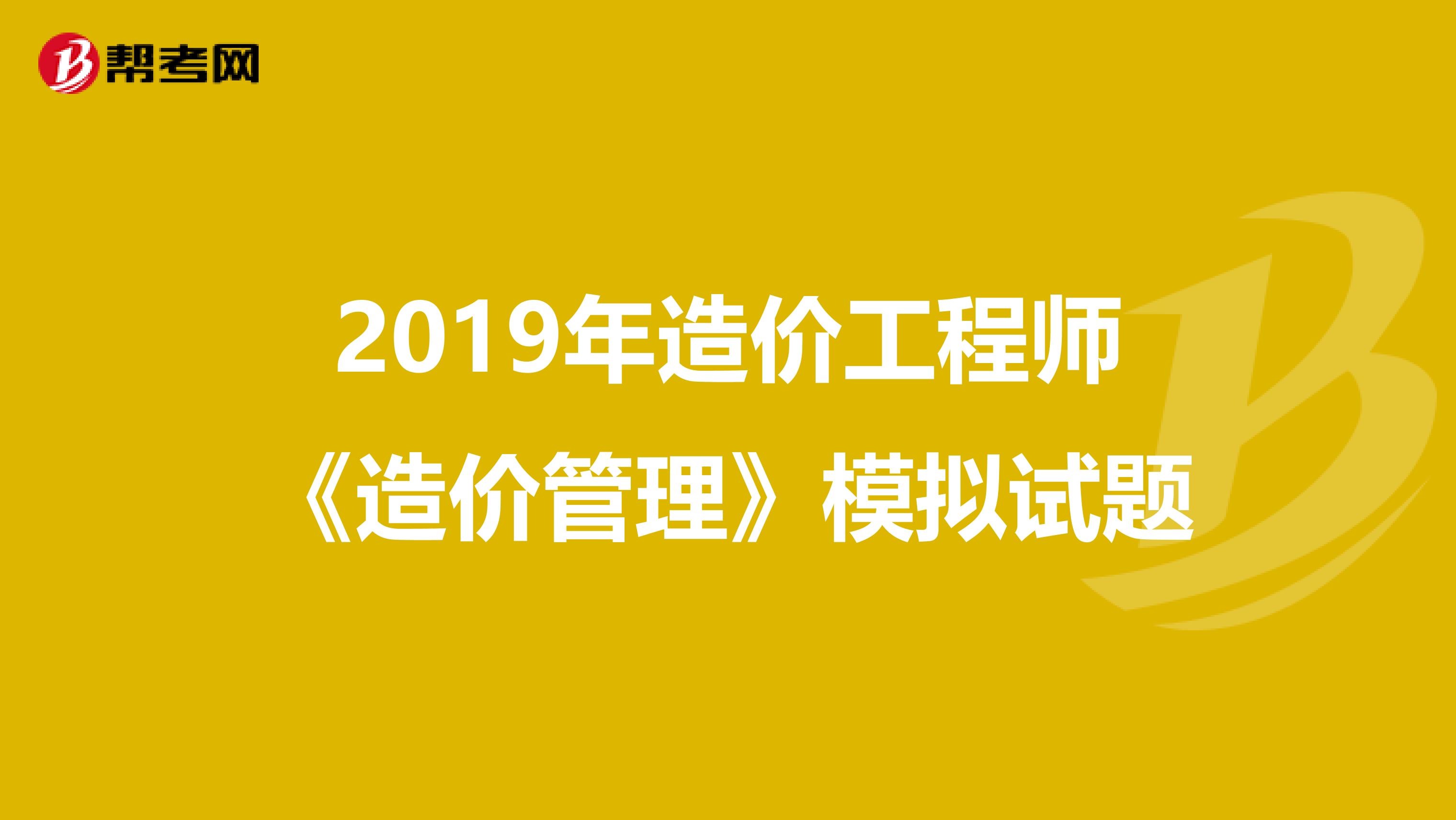 2019年造价工程师《造价管理》模拟试题