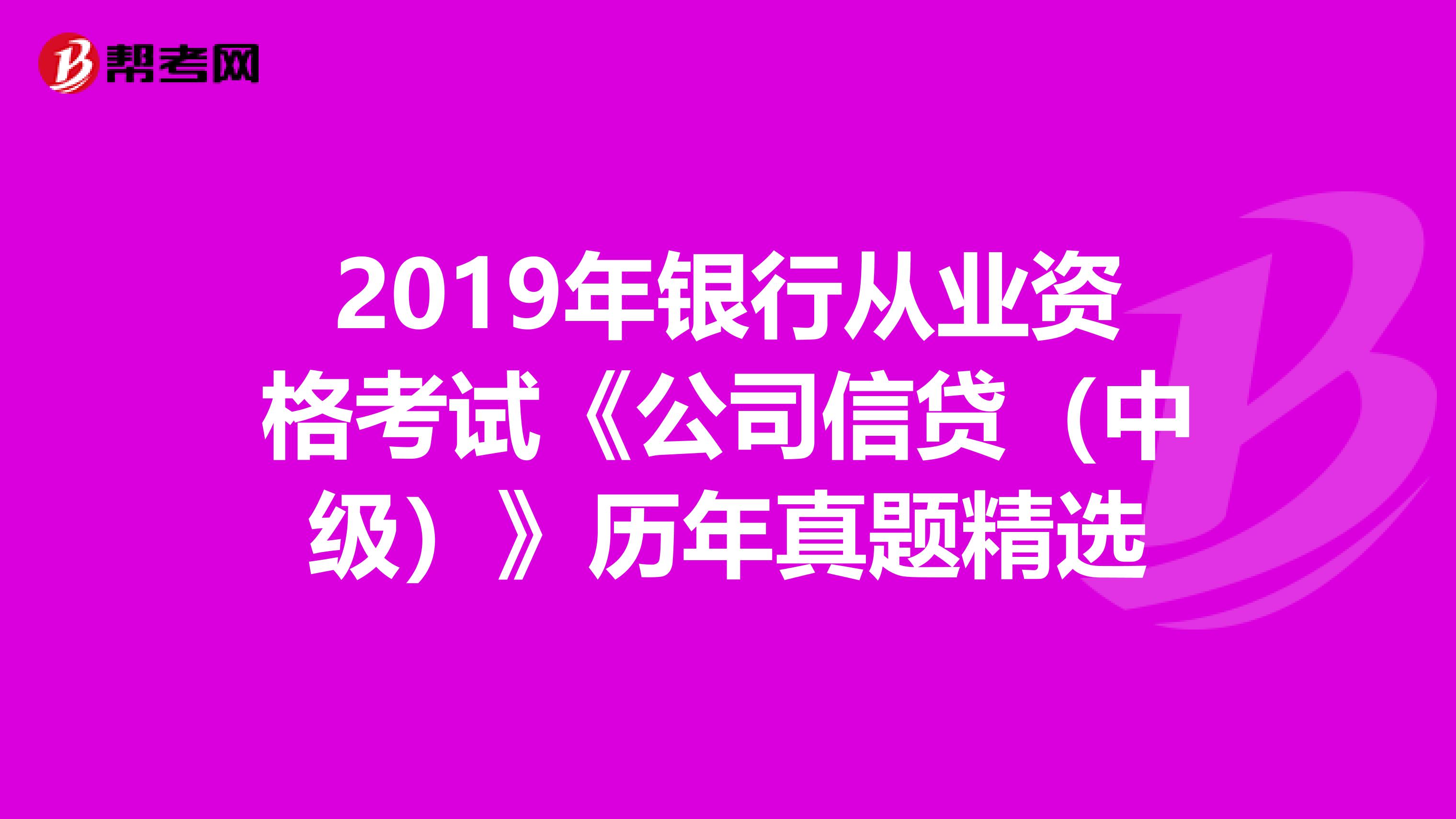 2019年银行从业资格考试《公司信贷（中级）》历年真题精选