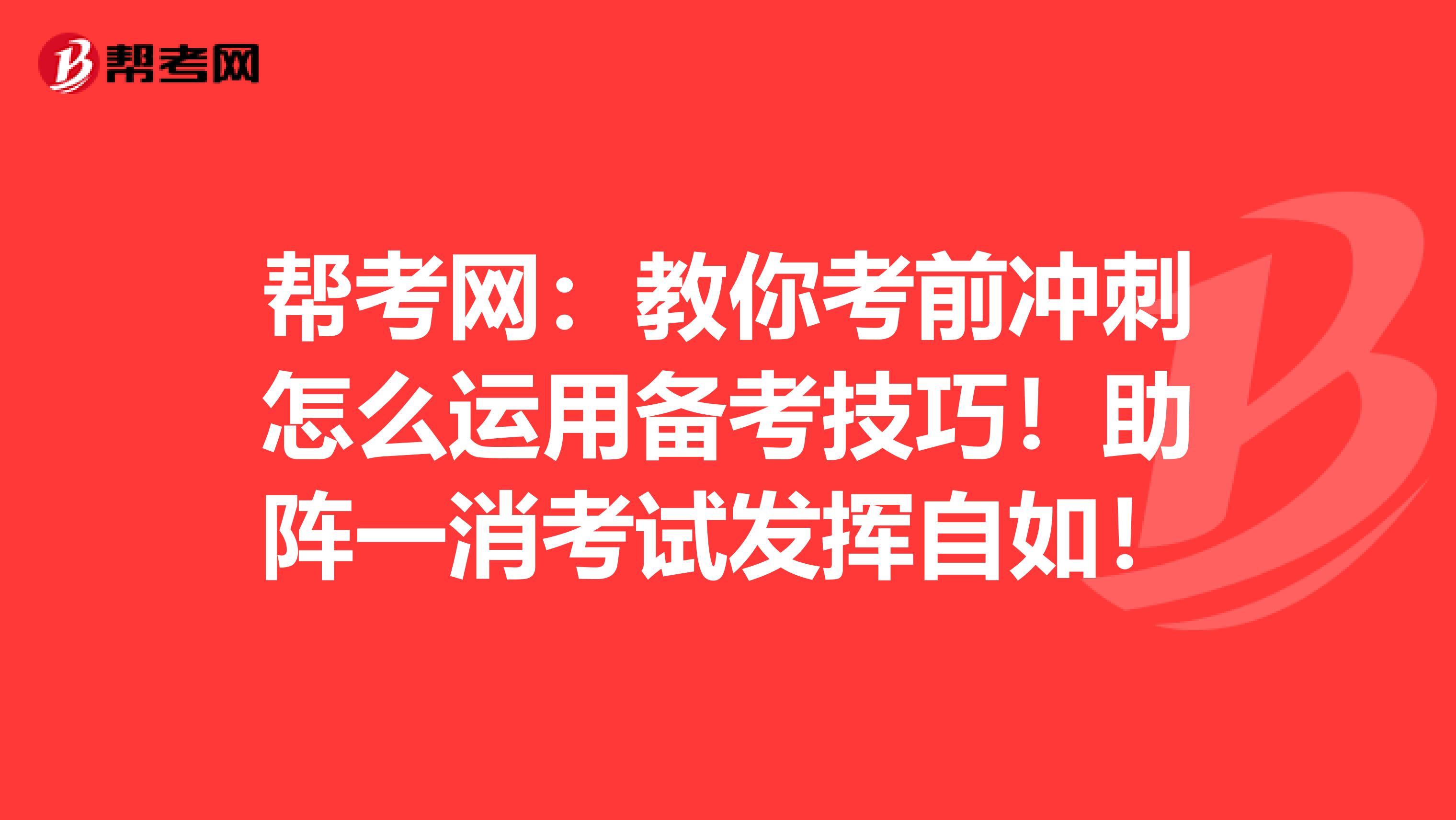 帮考网：教你考前冲刺怎么运用备考技巧！助阵一消考试发挥自如！