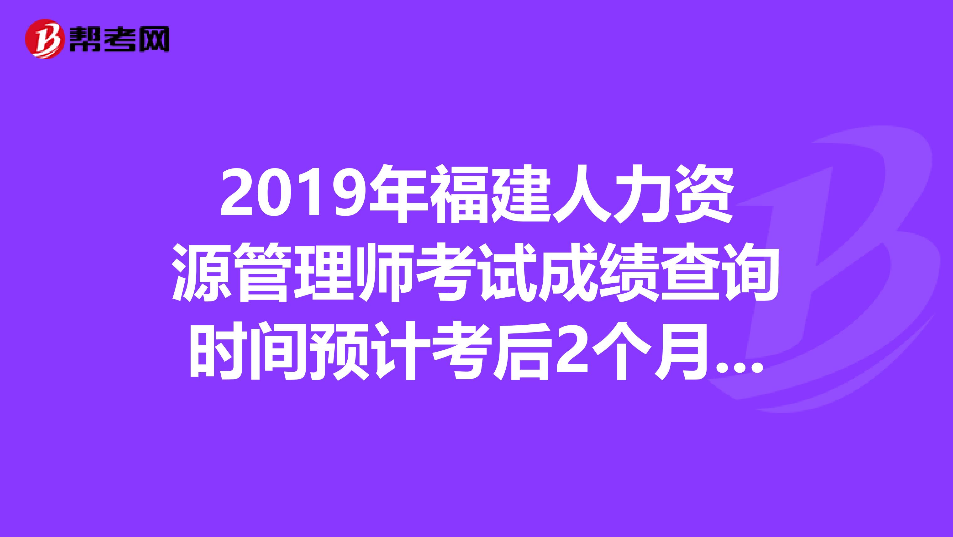 2019年福建人力资源管理师考试成绩查询时间预计考后2个月开始