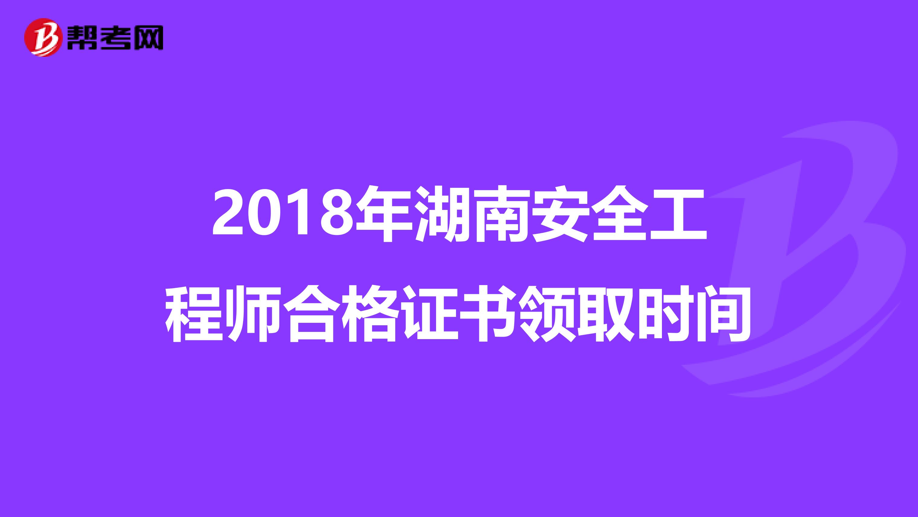 2018年湖南安全工程师合格证书领取时间