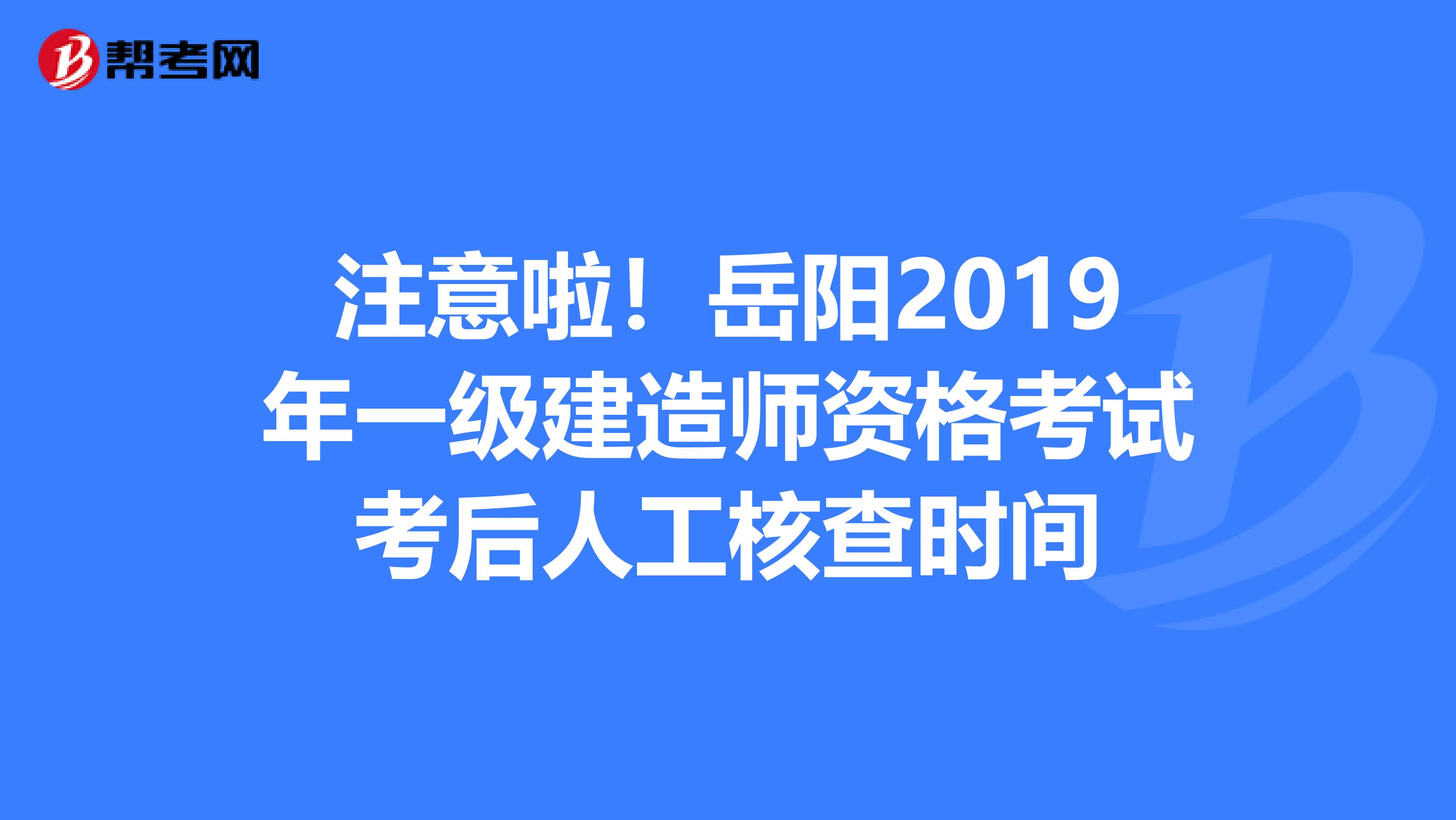 注意啦！岳阳2019年一级建造师资格考试考后人工核查时间