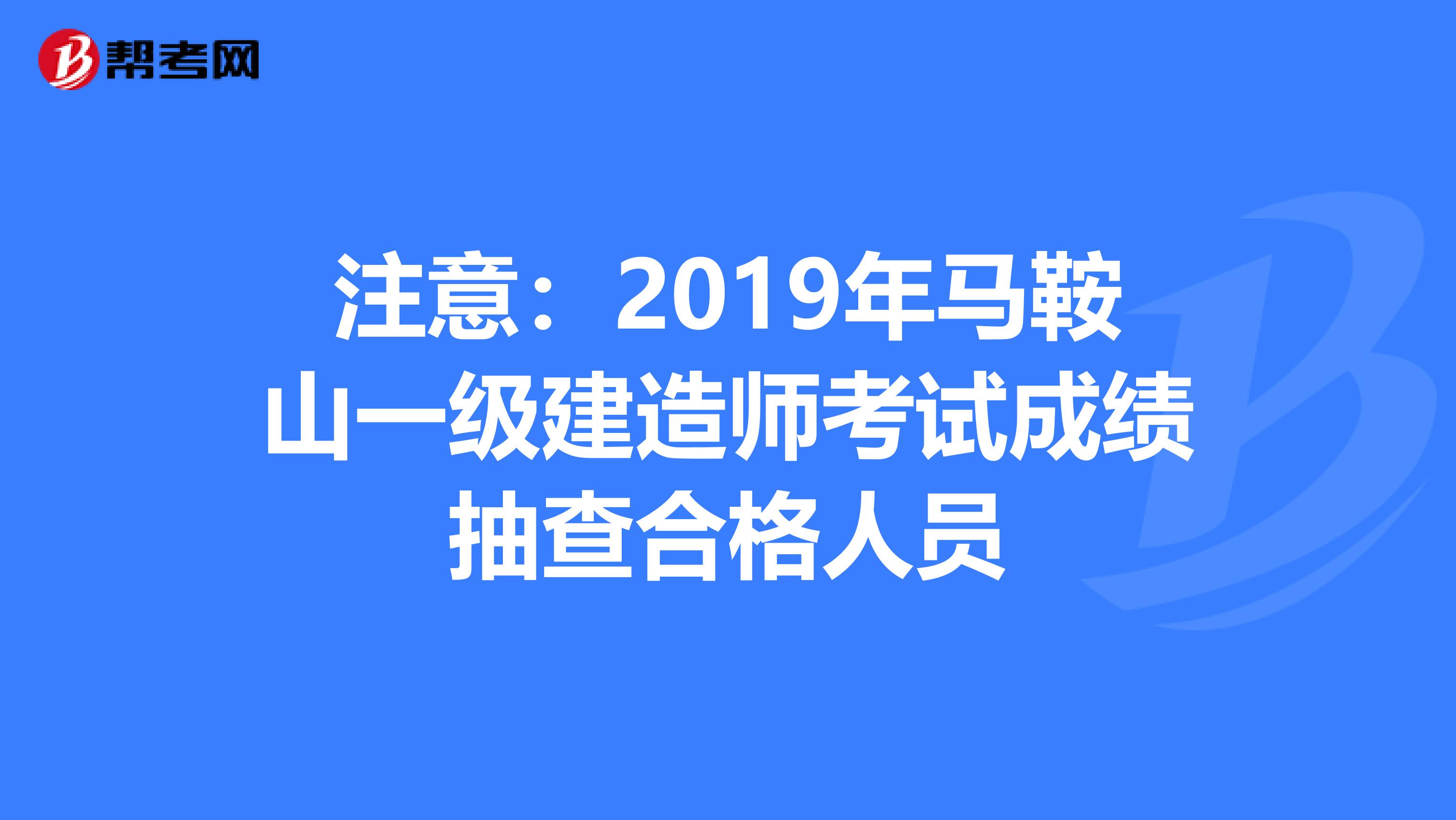 注意：2019年马鞍山一级建造师考试成绩抽查合格人员