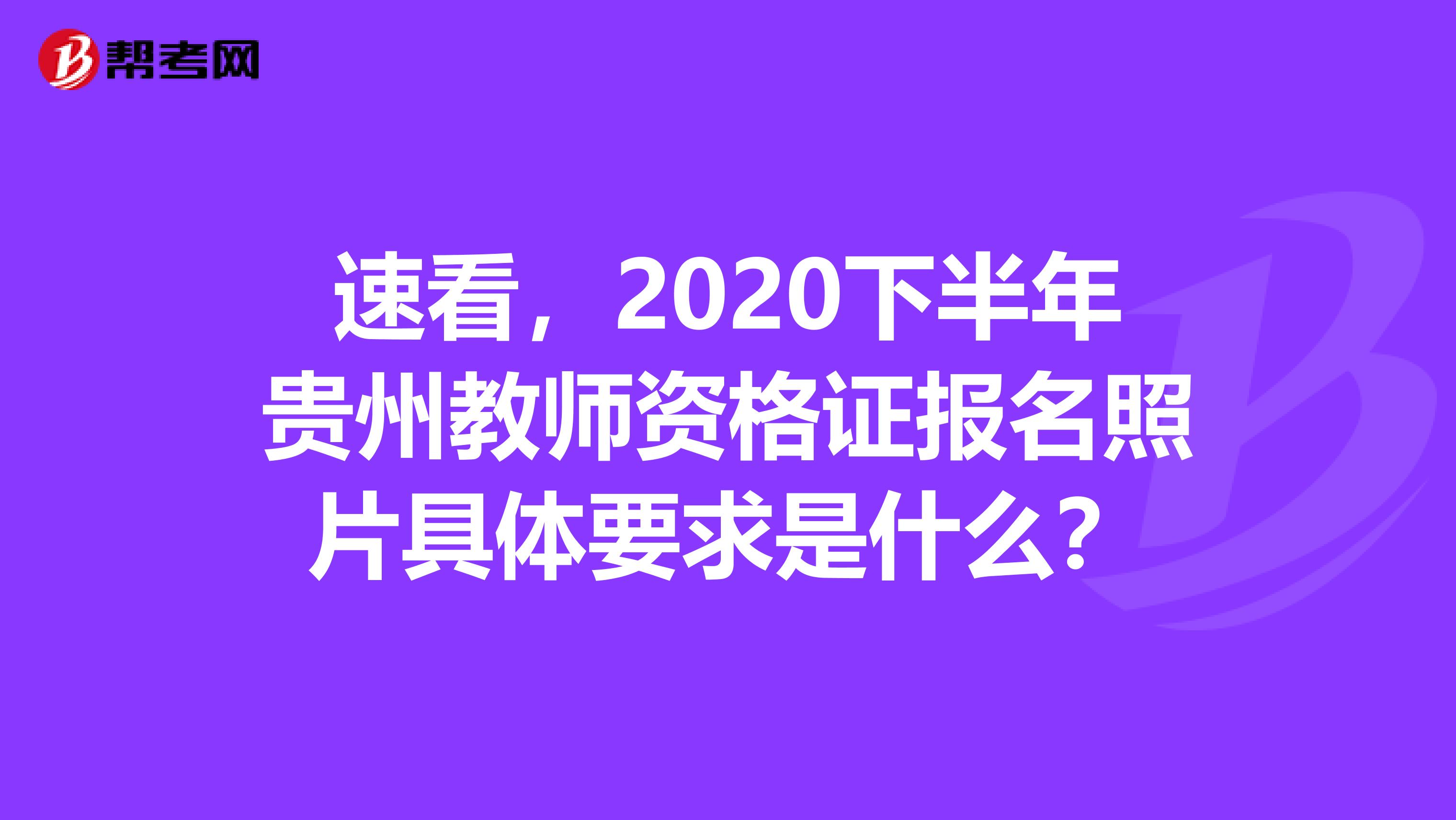 速看，2020下半年贵州教师资格证报名照片具体要求是什么？