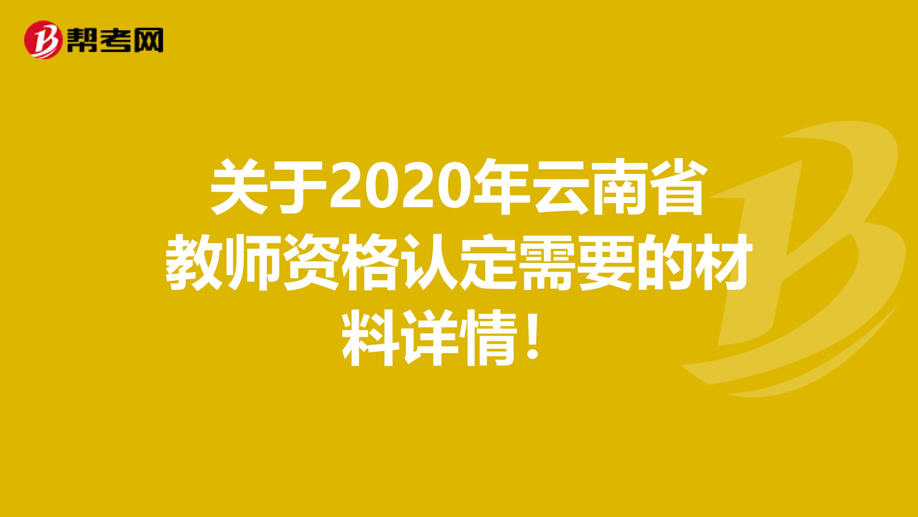 关于2020年云南省教师资格认定需要的材料详情！