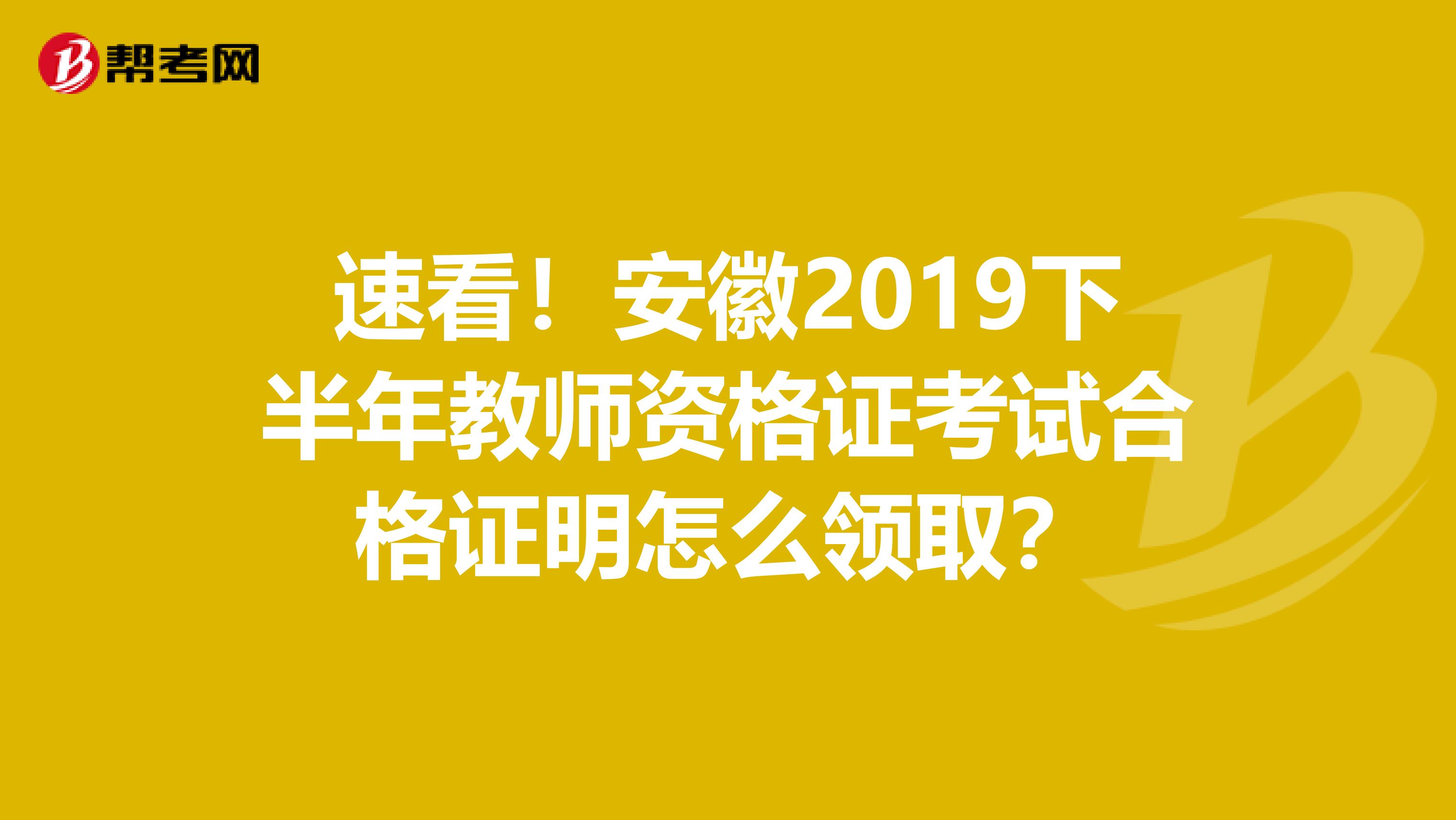 速看！安徽2019下半年教师资格证考试合格证明怎么领取？
