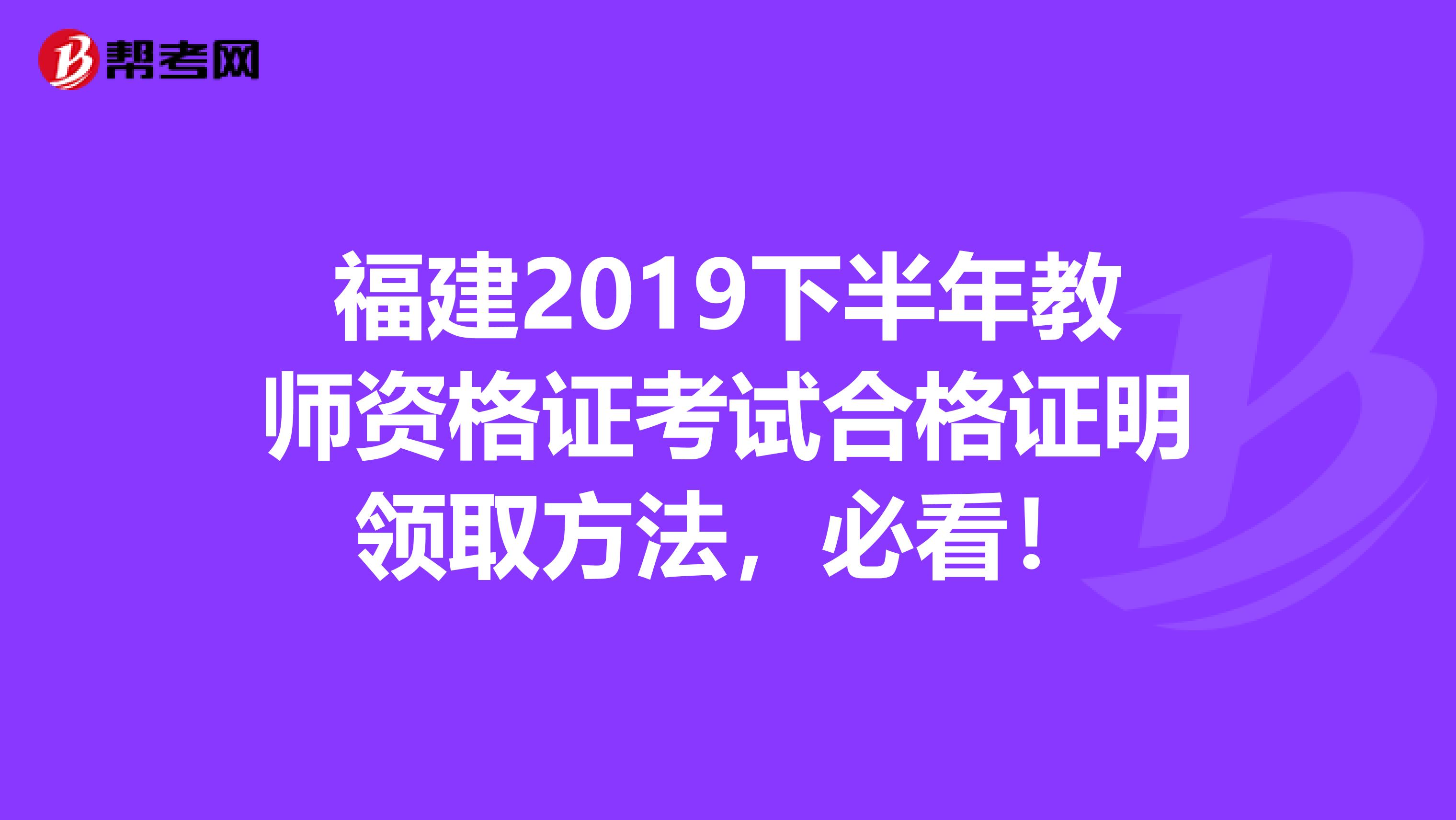 福建2019下半年教师资格证考试合格证明领取方法，必看！