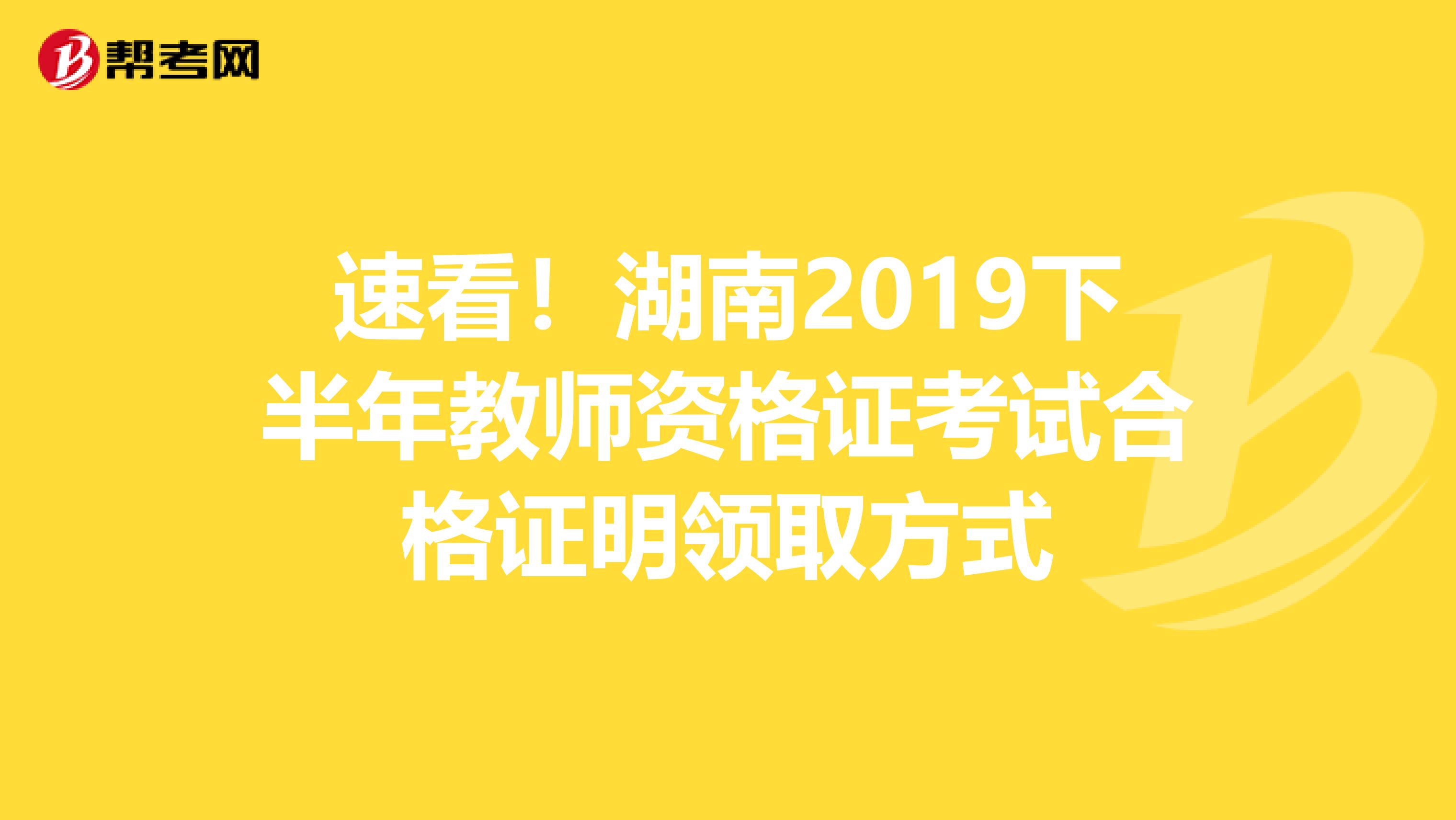 速看！湖南2019下半年教师资格证考试合格证明领取方式