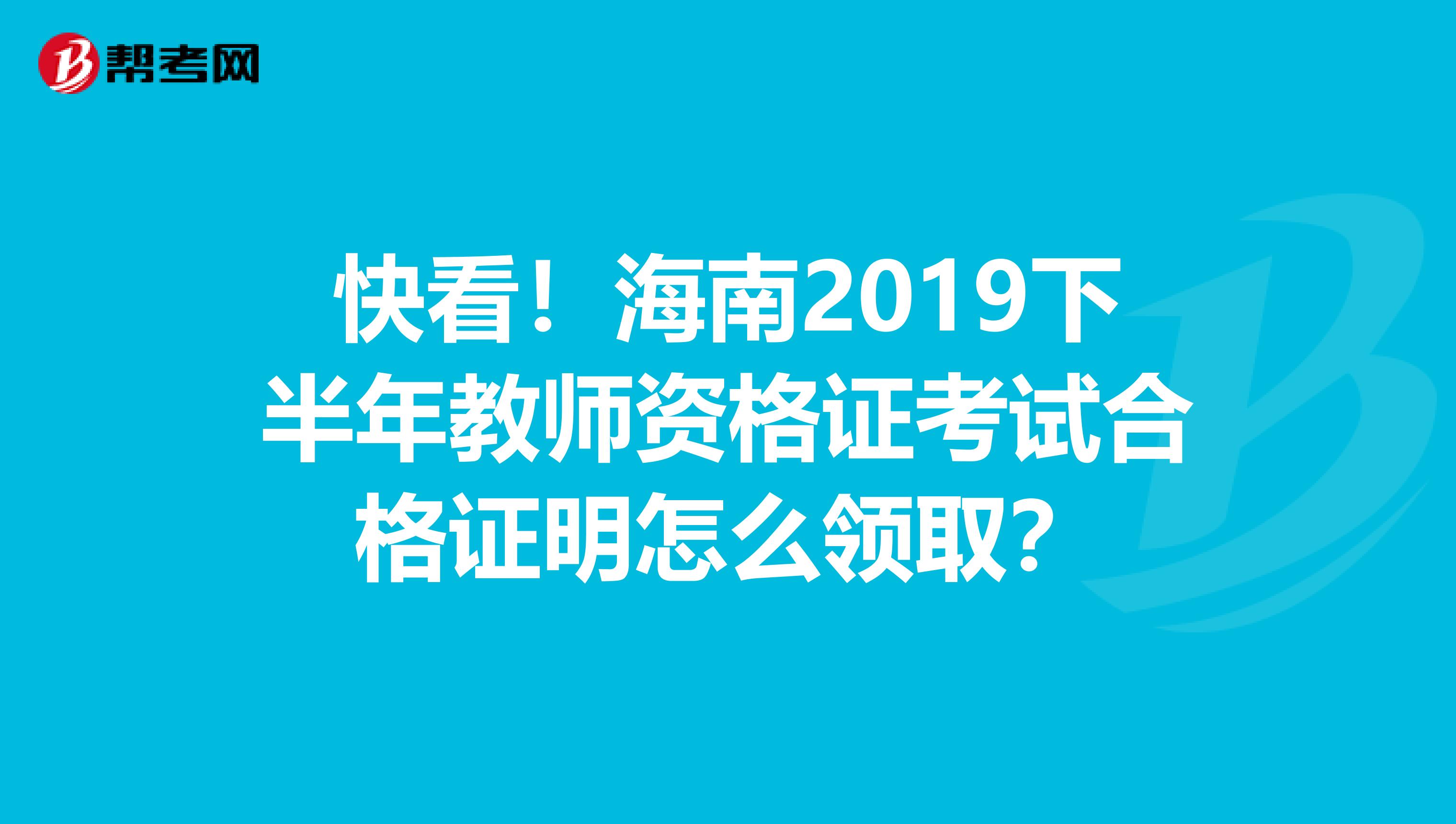 快看！海南2019下半年教师资格证考试合格证明怎么领取？