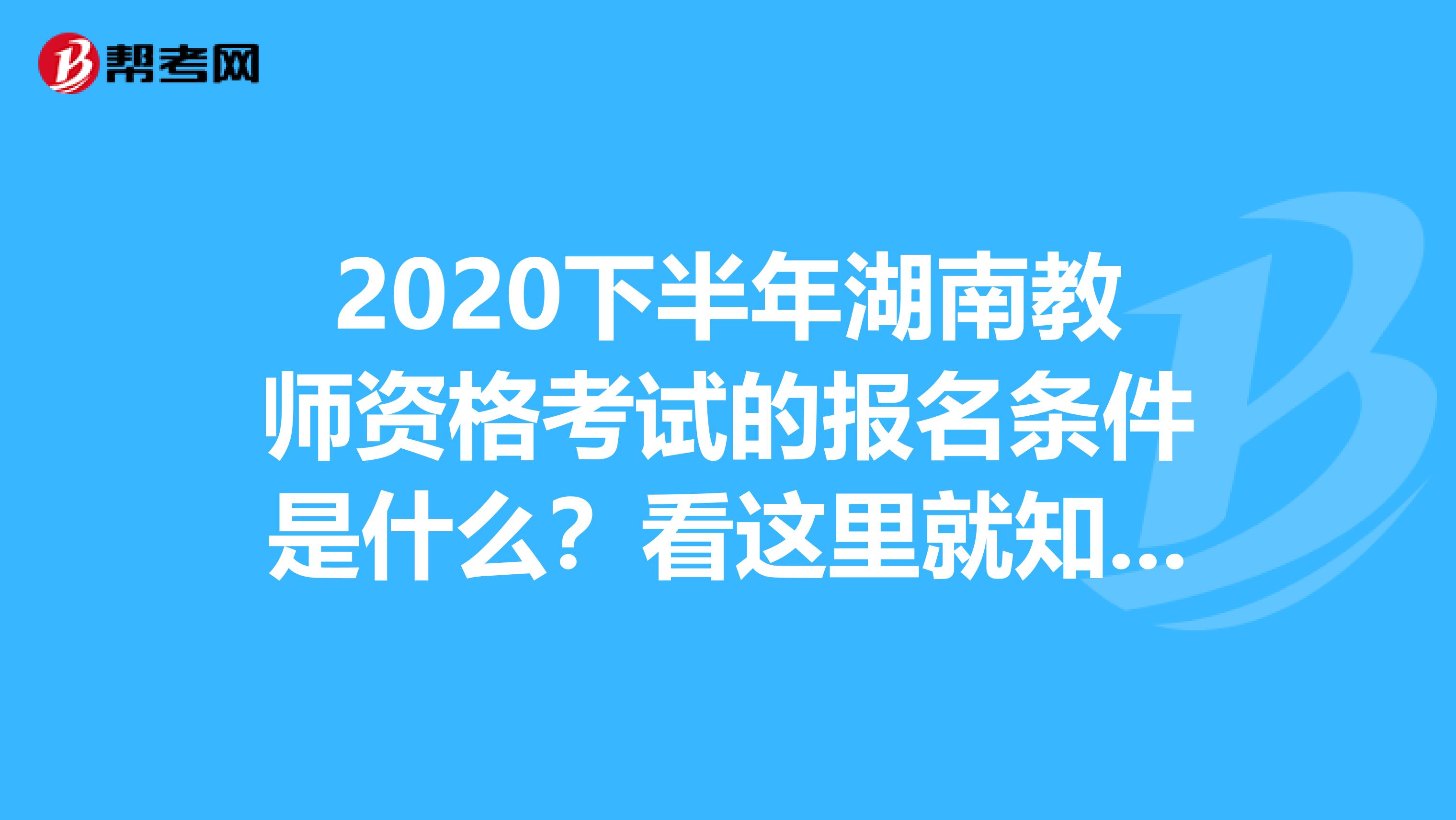 2020下半年湖南教师资格考试的报名条件是什么？看这里就知道！