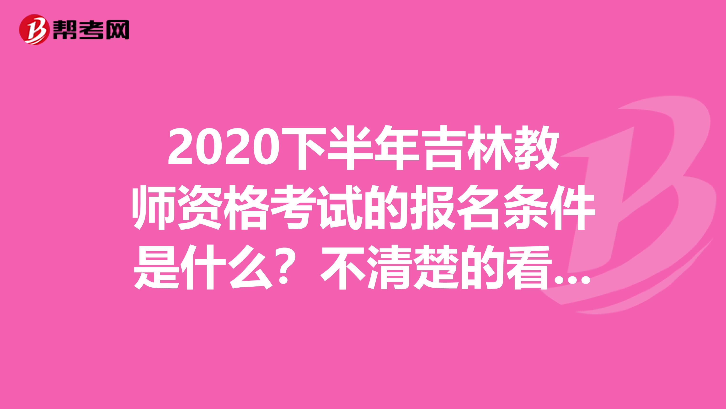 2020下半年吉林教师资格考试的报名条件是什么？不清楚的看这里！