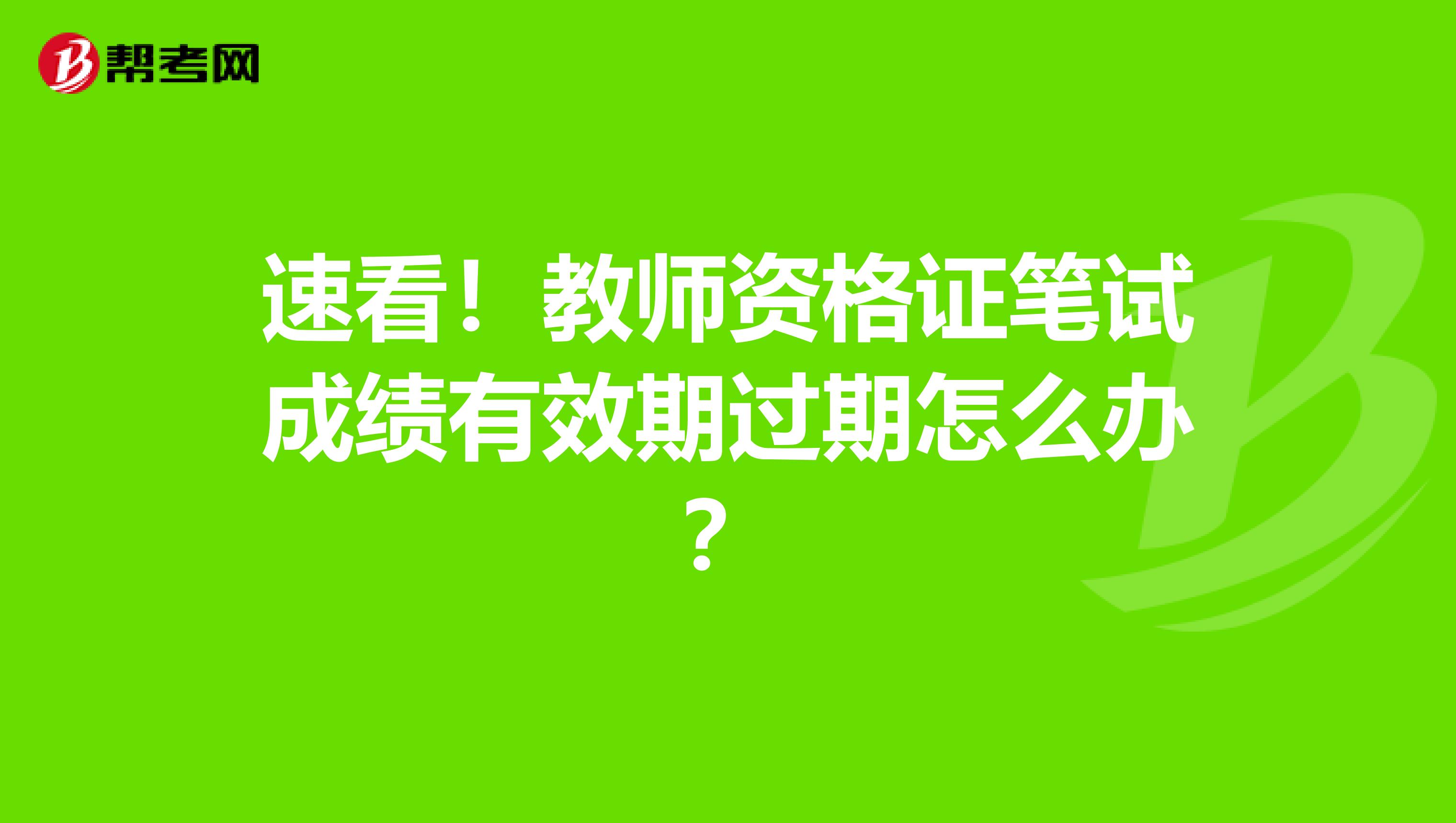 速看！教师资格证笔试成绩有效期过期怎么办？