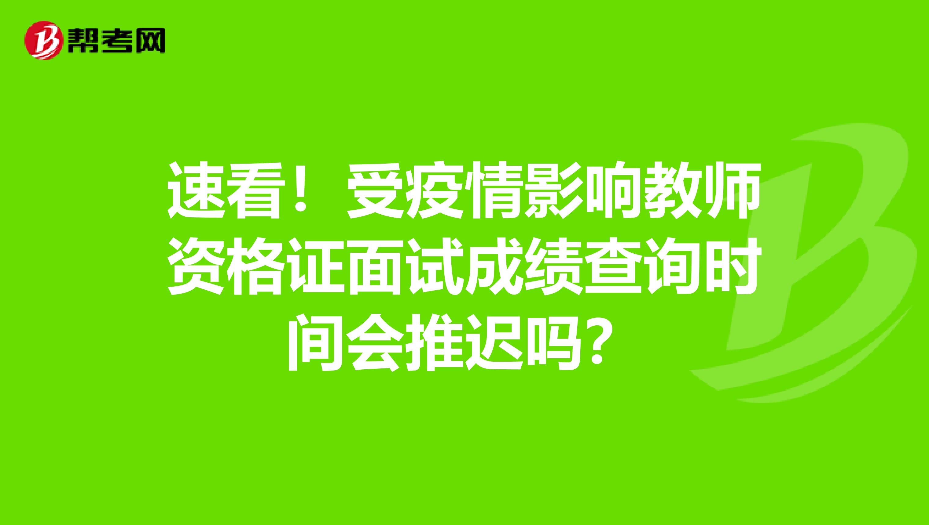 速看！受疫情影响教师资格证面试成绩查询时间会推迟吗？