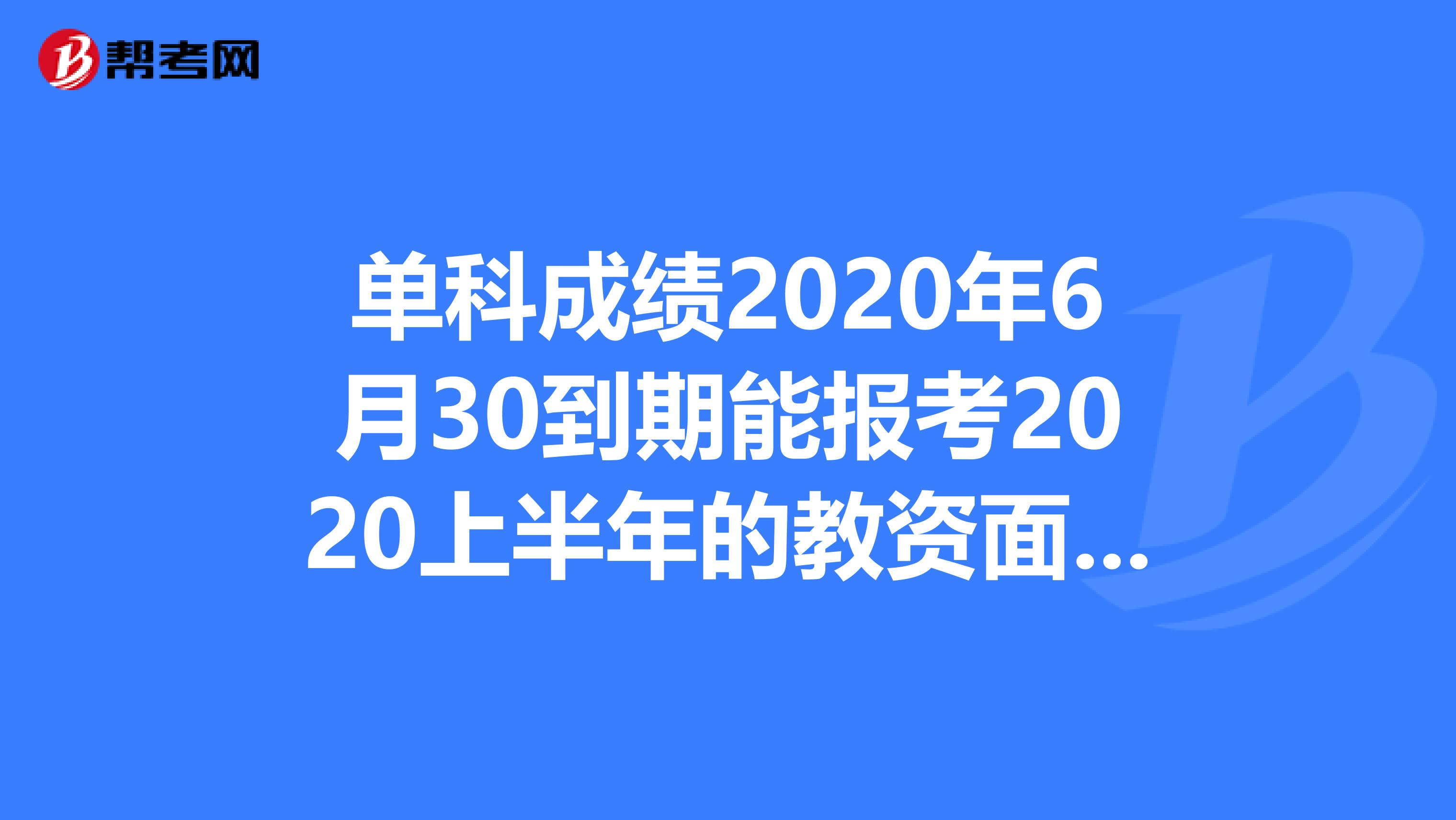 单科成绩2020年6月30到期能报考2020上半年的教资面试吗？