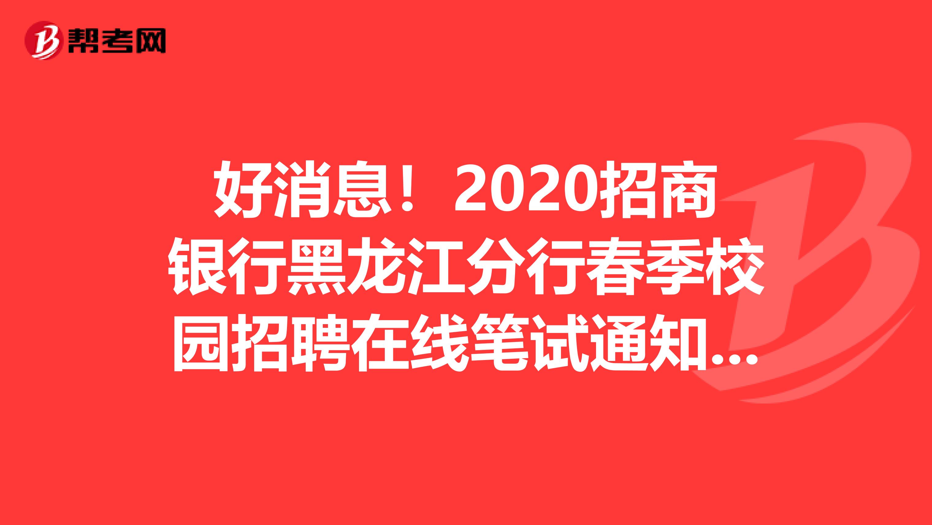 好消息！2020招商银行黑龙江分行春季校园招聘在线笔试通知来了