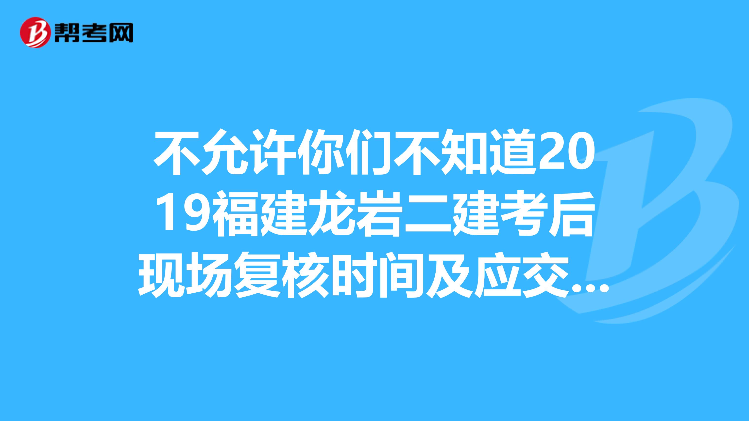 不允许你们不知道2019福建龙岩二建考后现场复核时间及应交材料