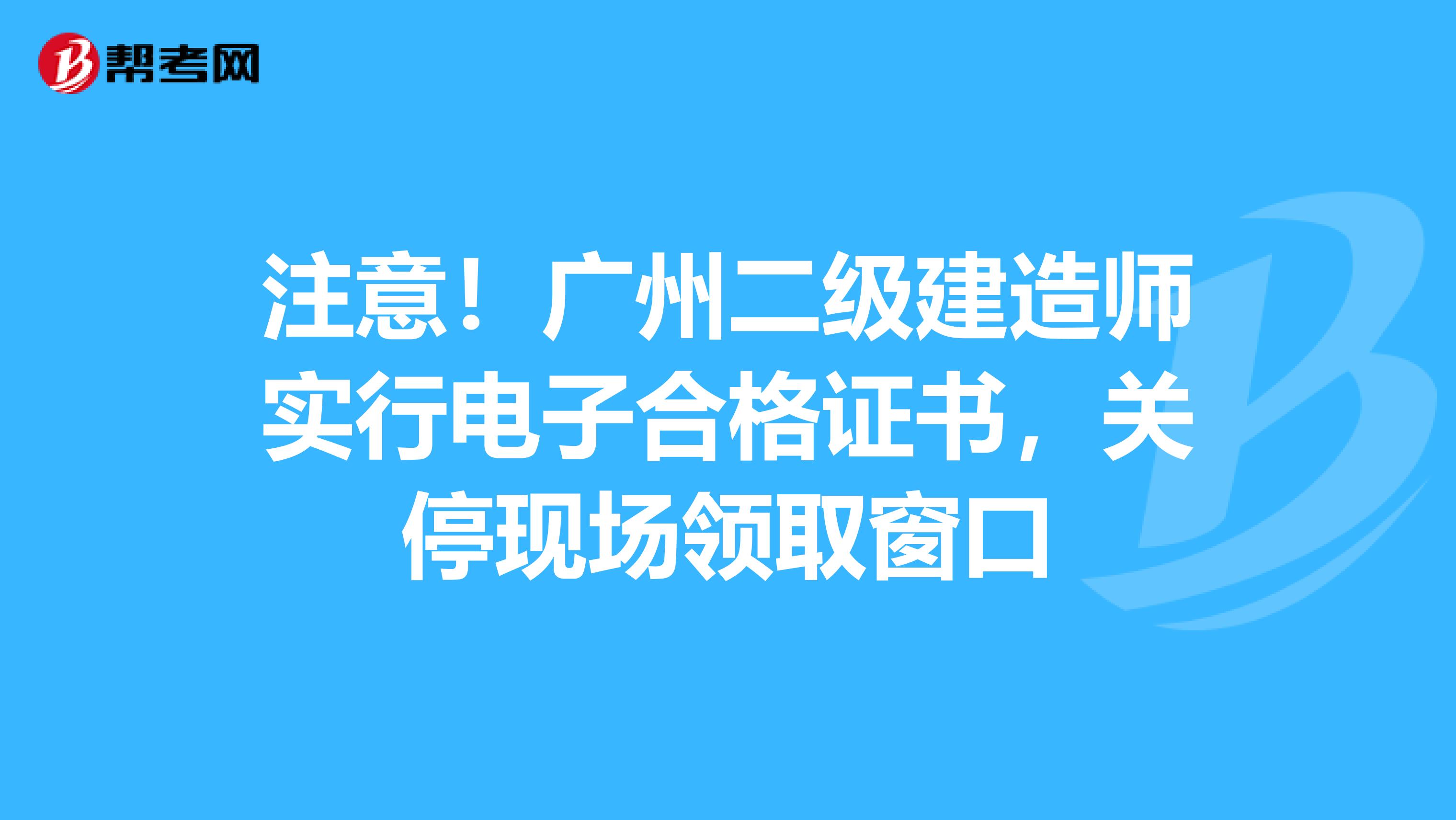 注意！广州二级建造师实行电子合格证书，关停现场领取窗口