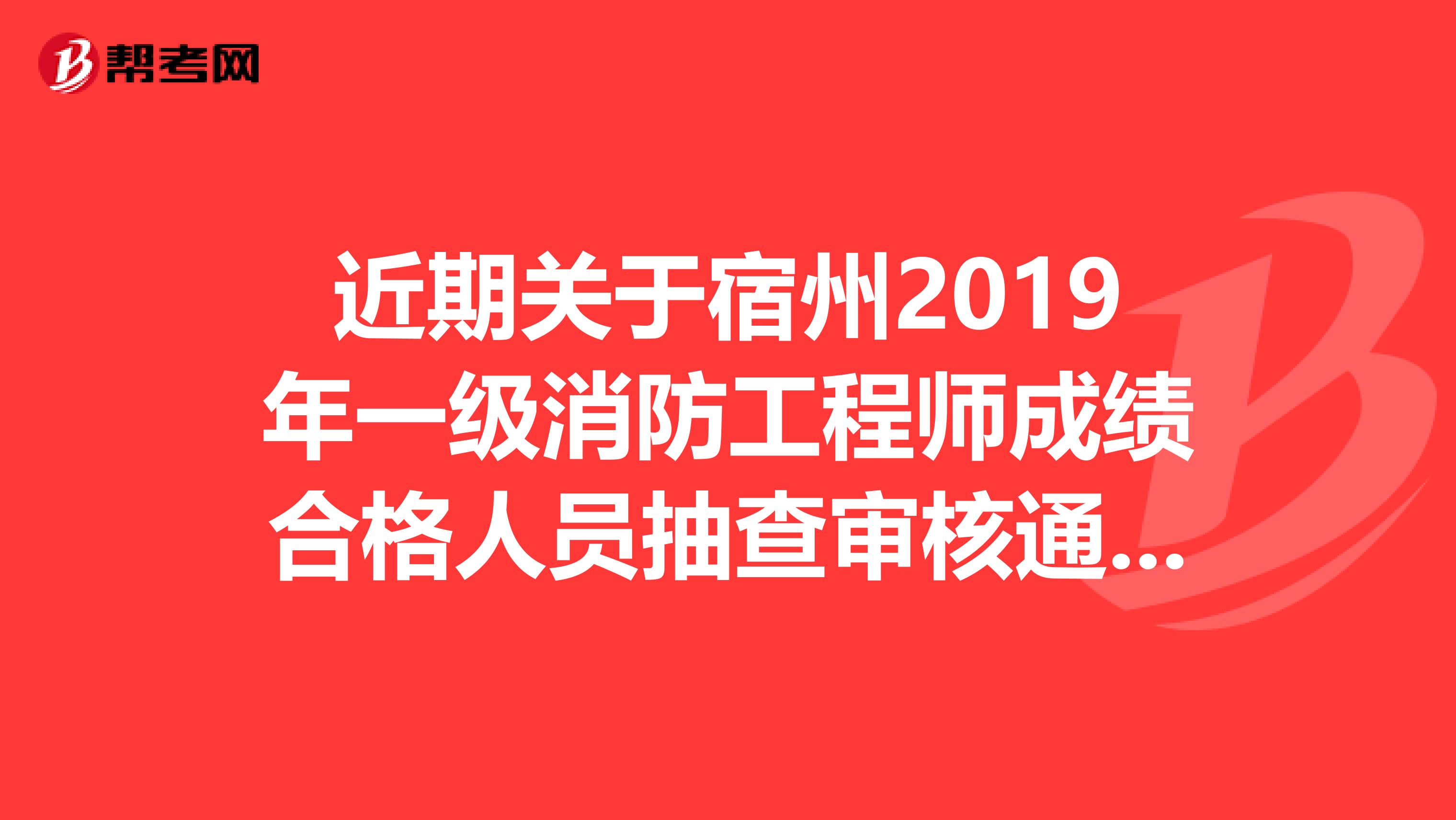 近期关于宿州2019年一级消防工程师成绩合格人员抽查审核通知公布