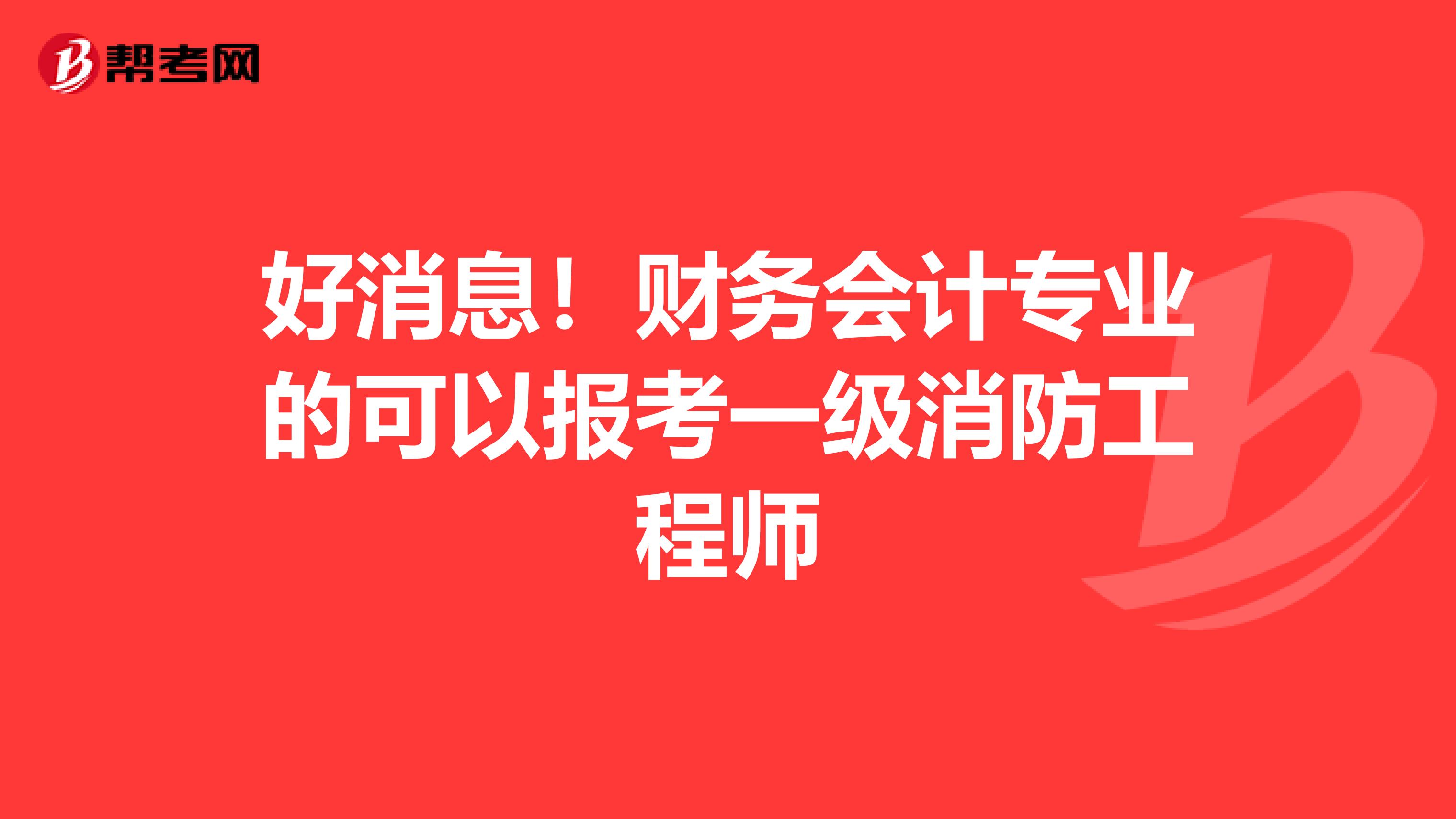 好消息！财务会计专业的可以报考一级消防工程师