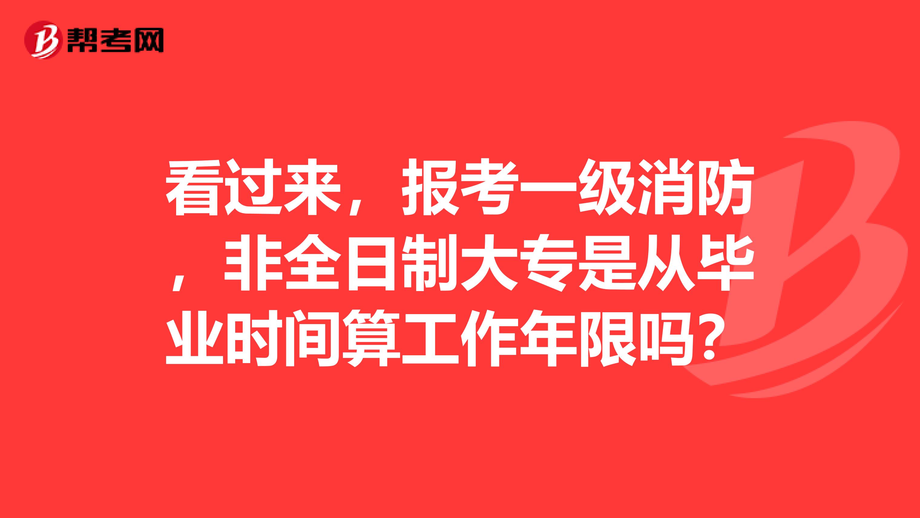 看过来，报考一级消防，非全日制大专是从毕业时间算工作年限吗？