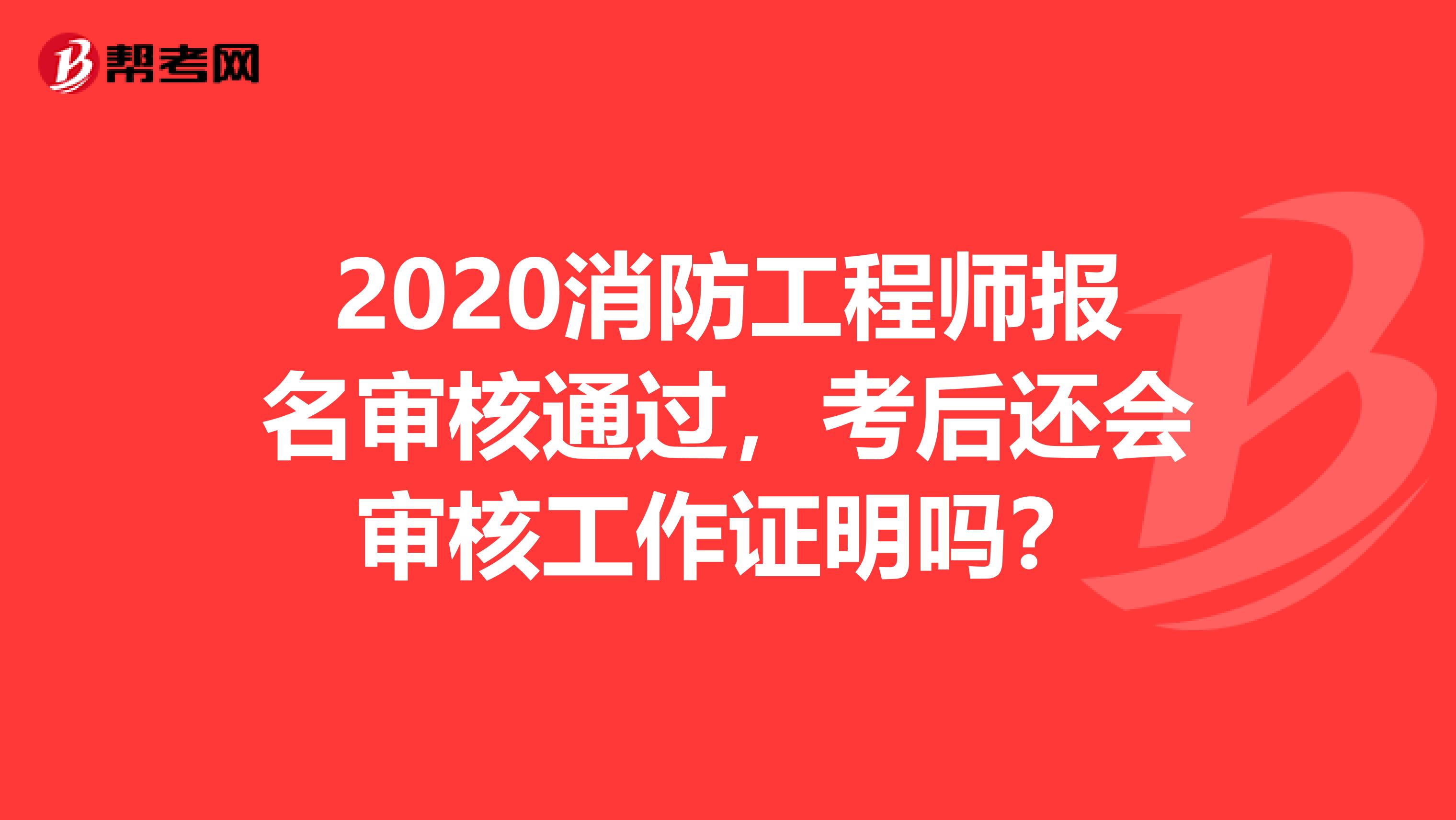 2020消防工程师报名审核通过，考后还会审核工作证明吗？