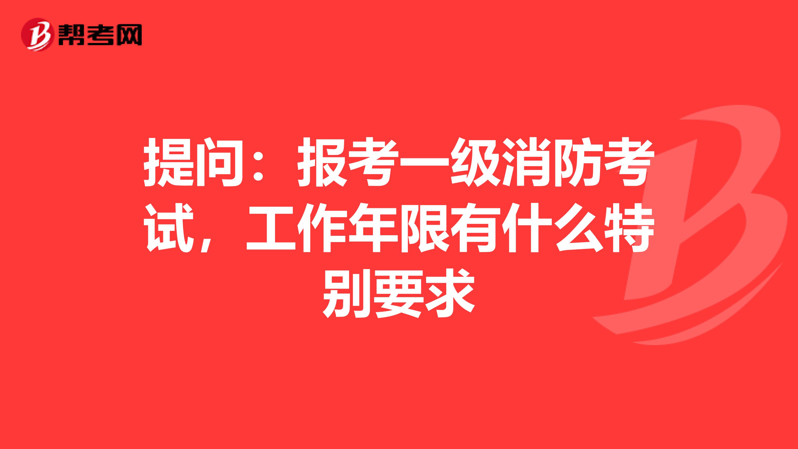 提问：报考一级消防考试，工作年限有什么特别要求