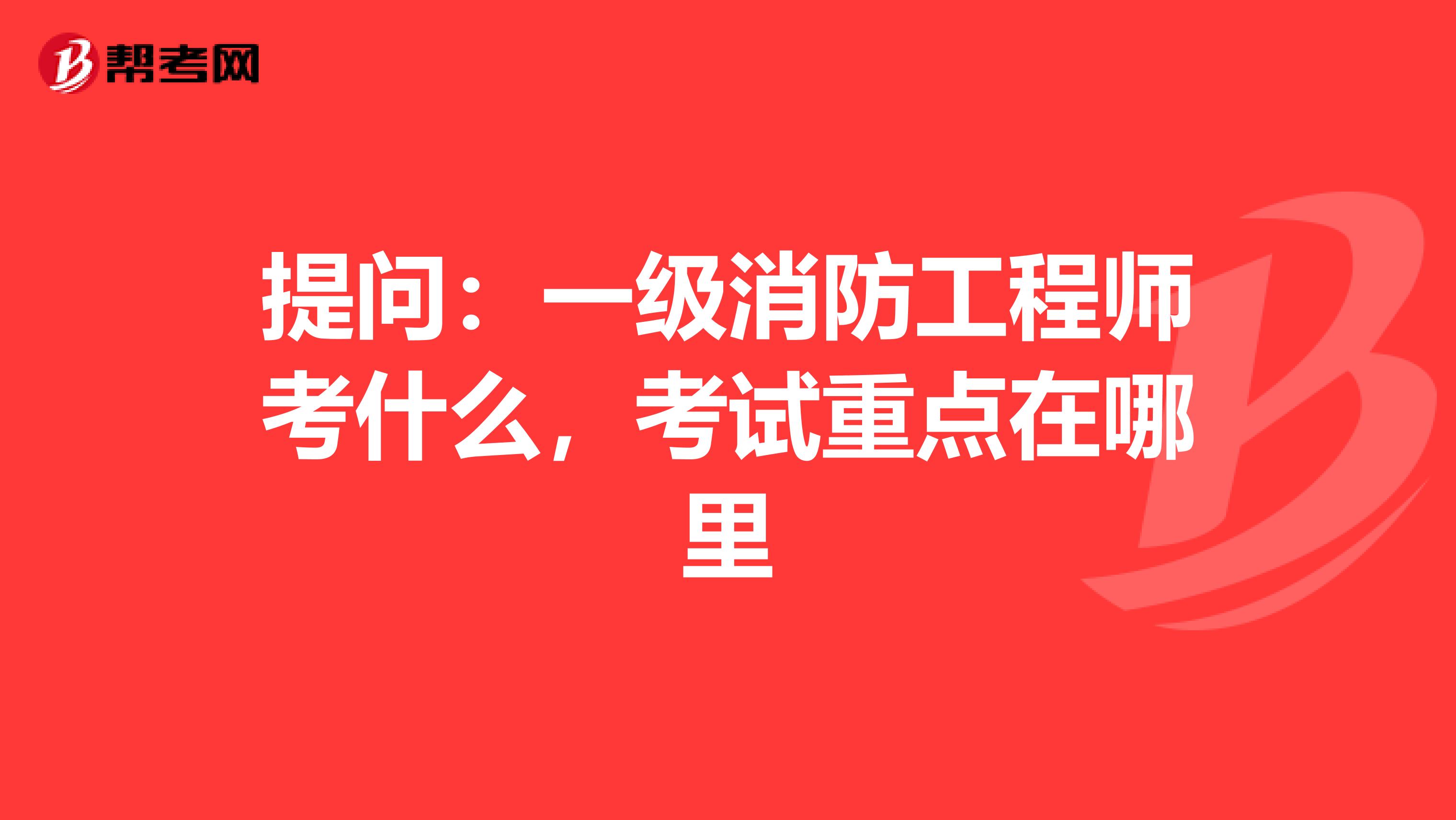 提问：一级消防工程师考什么，考试重点在哪里