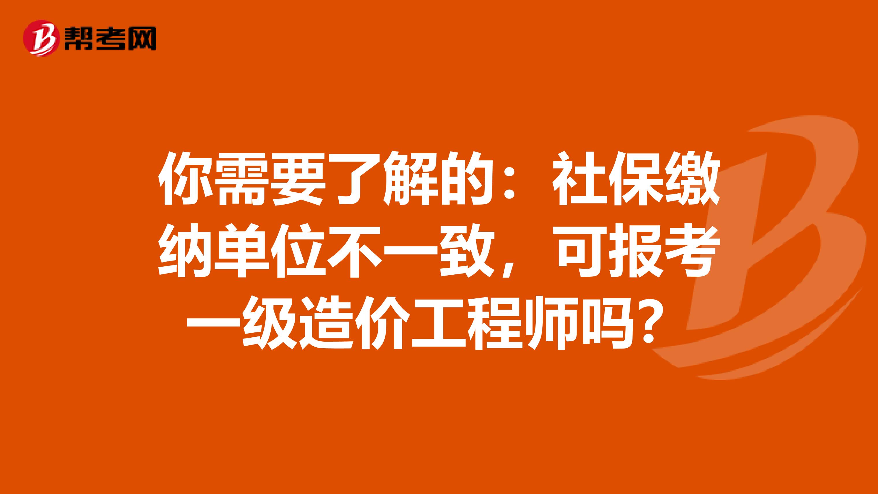 你需要了解的：社保缴纳单位不一致，可报考一级造价工程师吗？