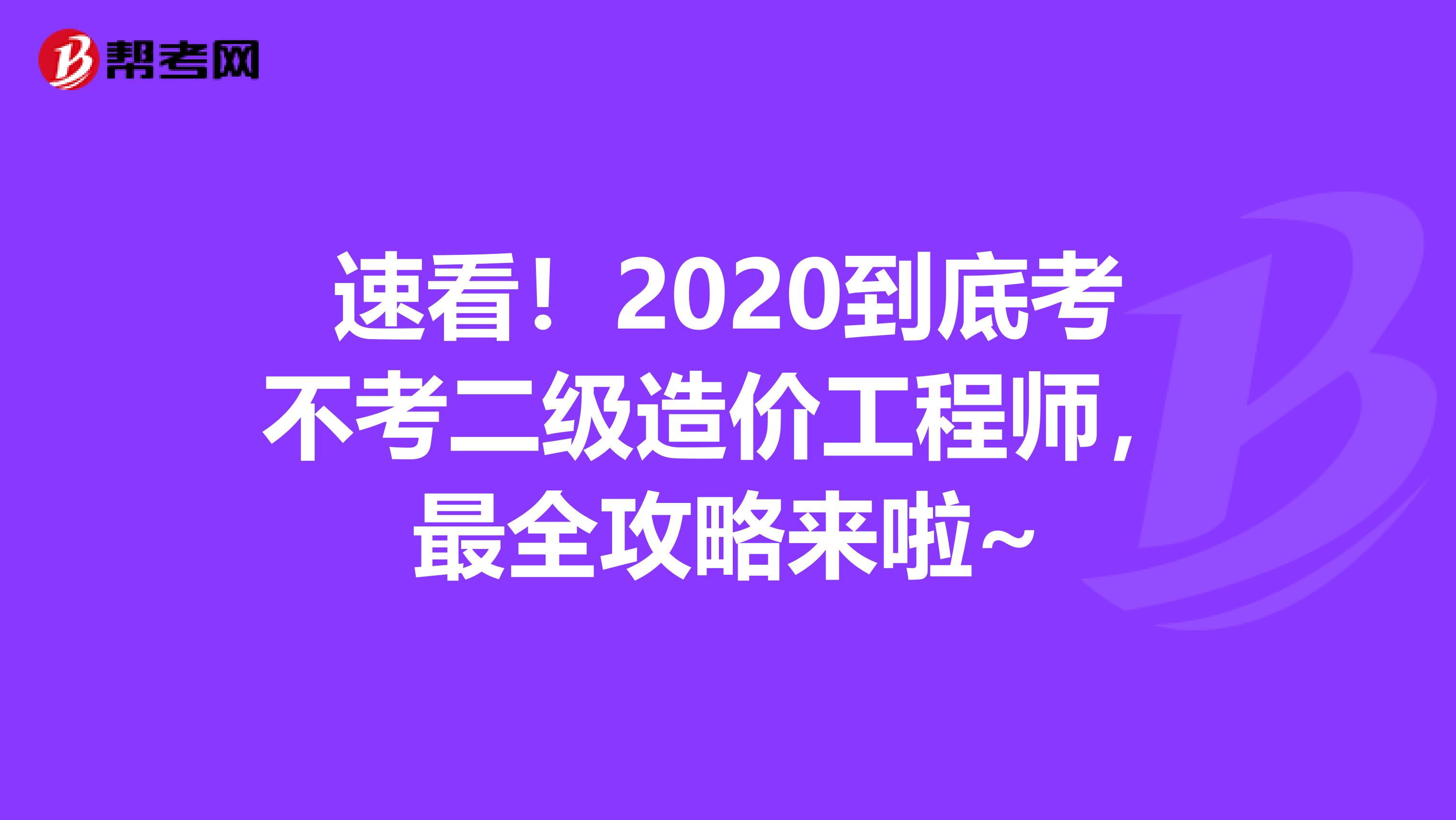 速看！2020到底考不考二级造价工程师，最全攻略来啦~