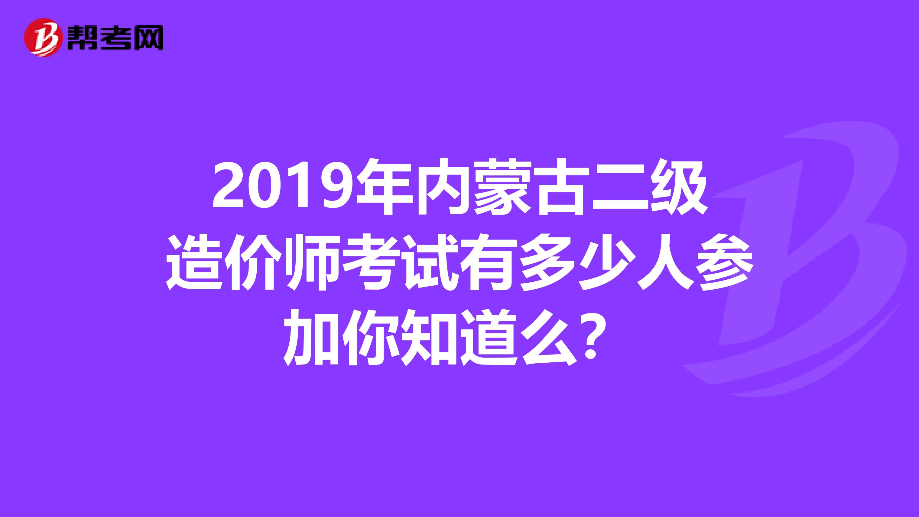 2019年内蒙古二级造价师考试有多少人参加你知道么？