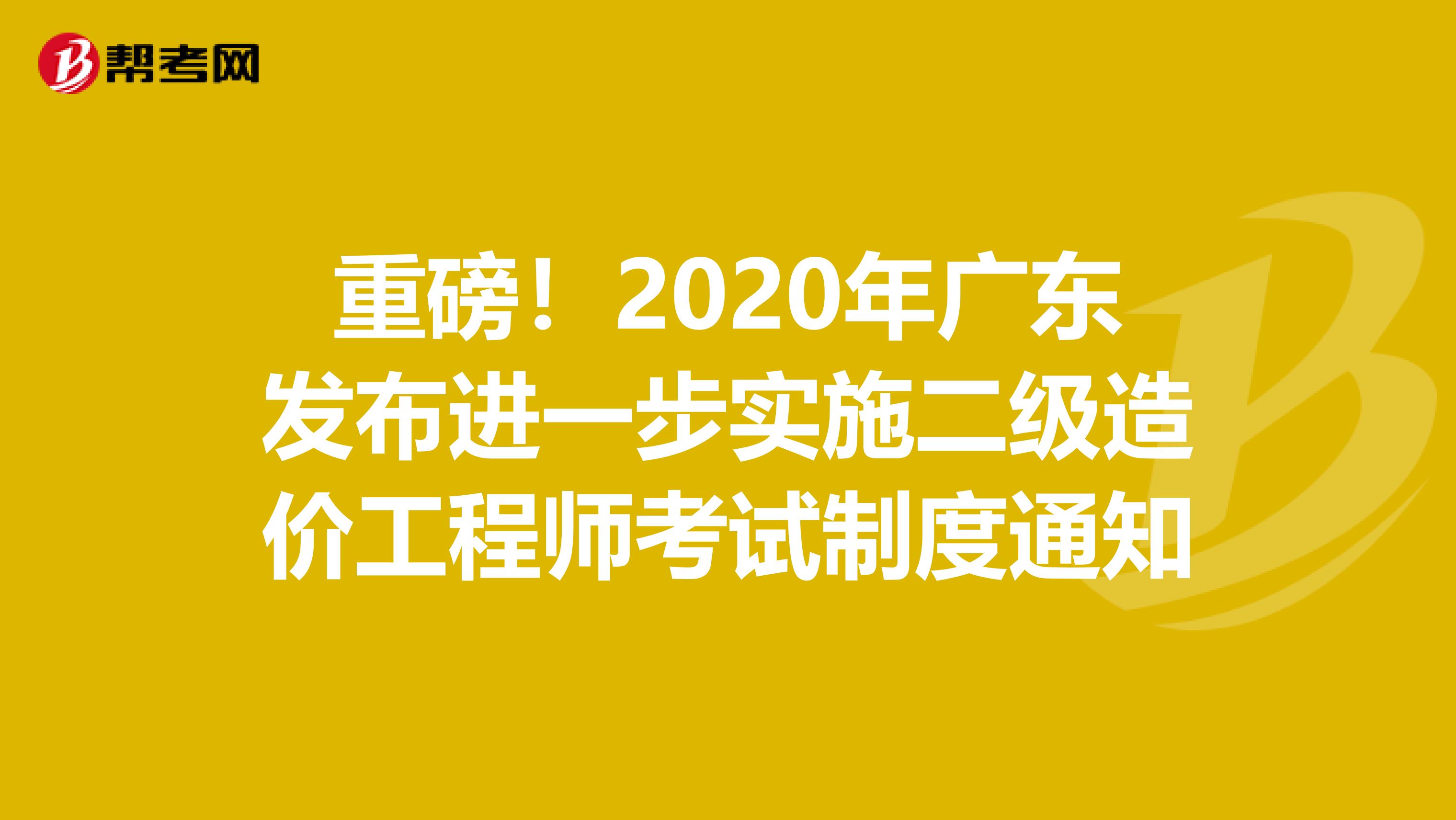 重磅！2020年广东发布进一步实施二级造价工程师考试制度通知