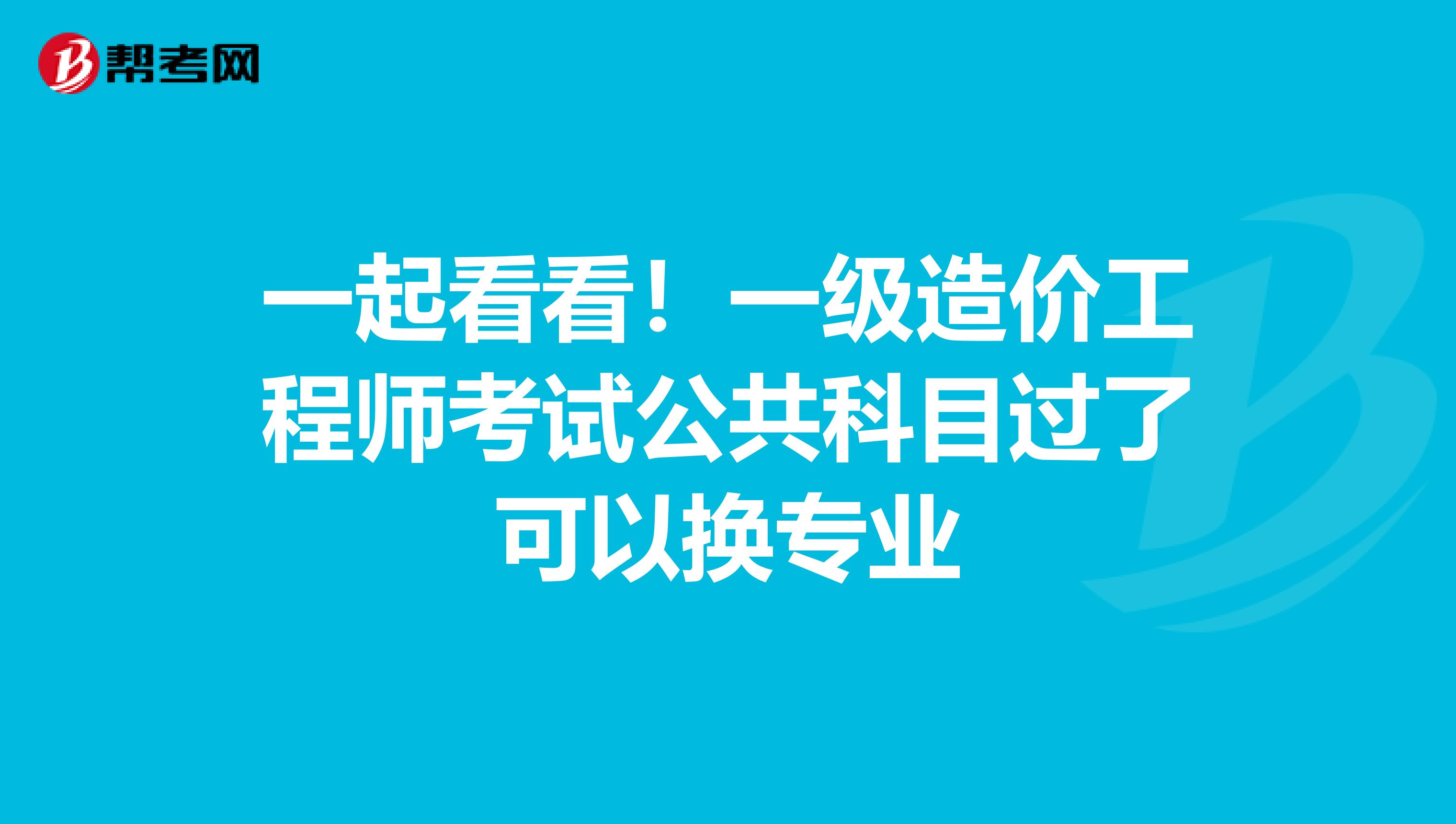 一起看看！一级造价工程师考试公共科目过了可以换专业