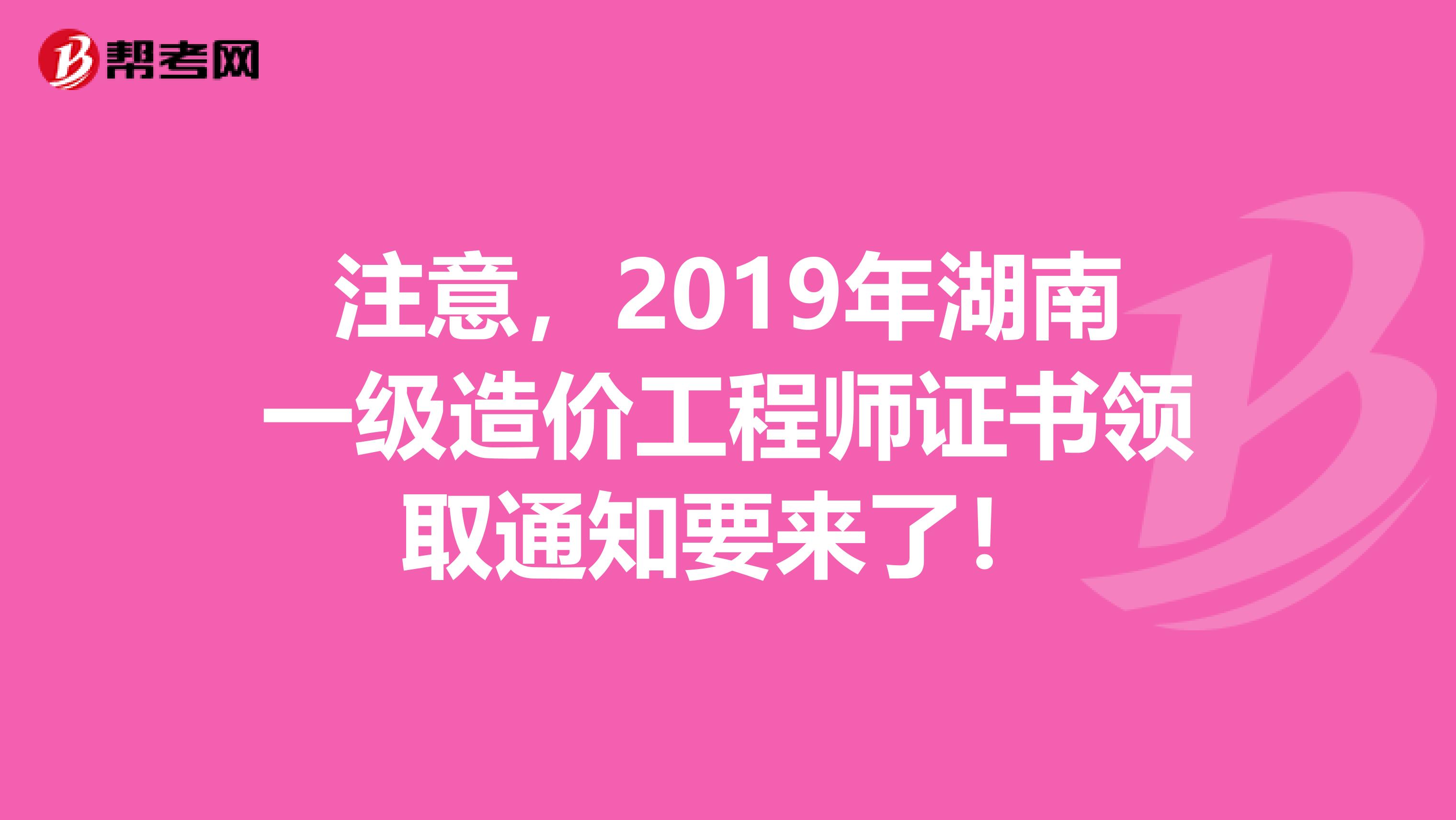 注意，2019年湖南一级造价工程师证书领取通知要来了！