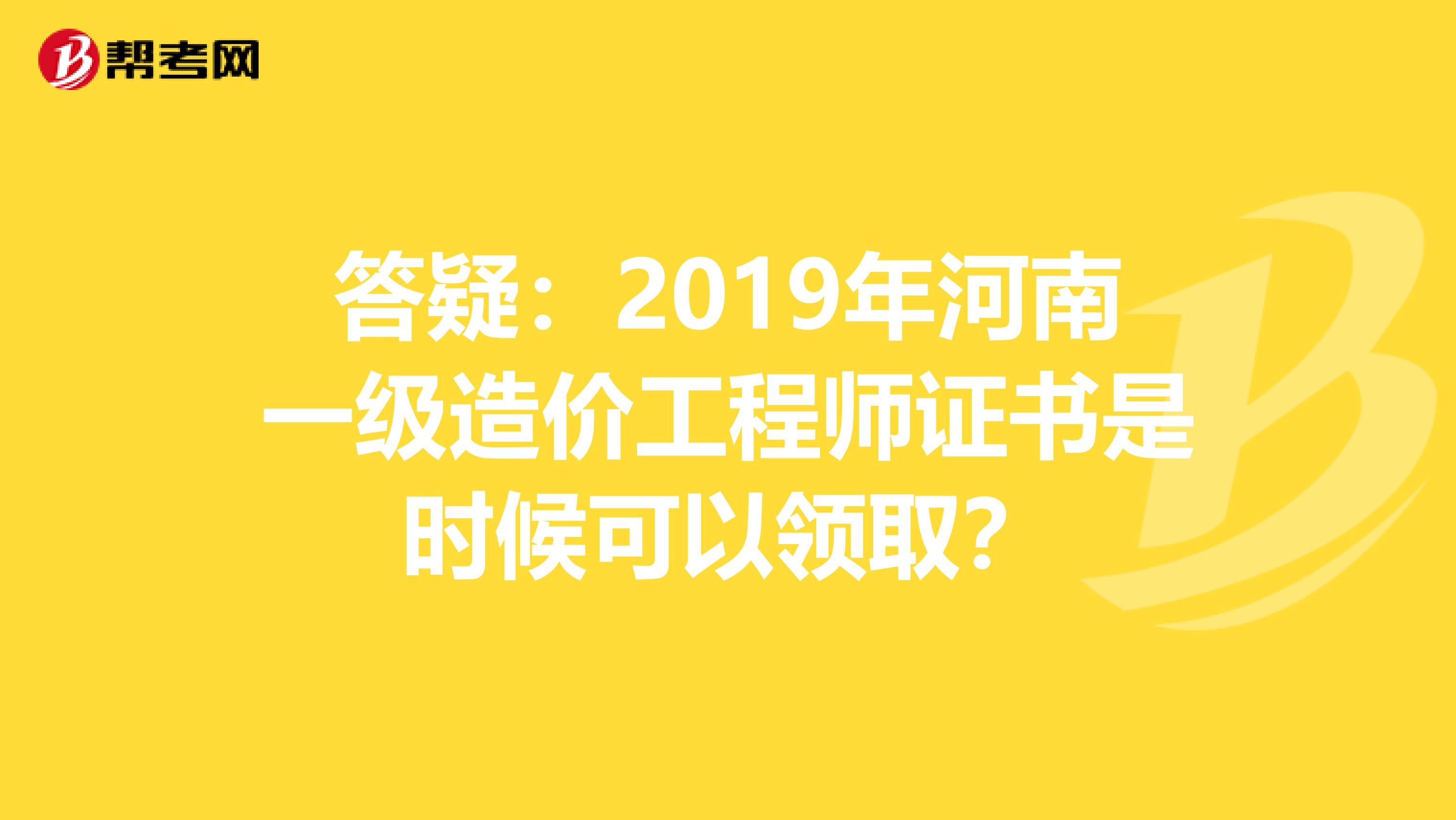 答疑：2019年河南一级造价工程师证书是时候可以领取？