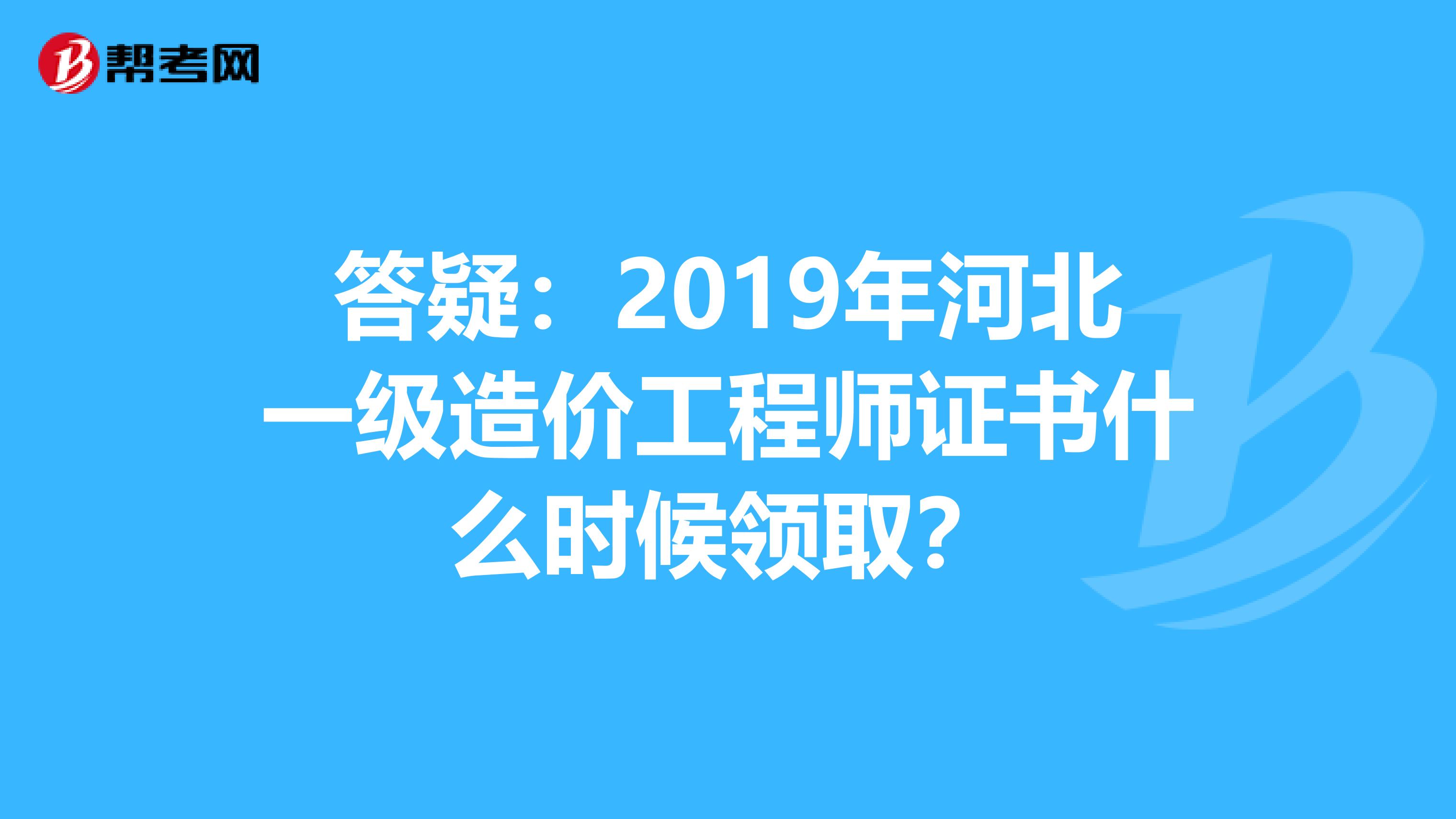 答疑：2019年河北一级造价工程师证书什么时候领取？