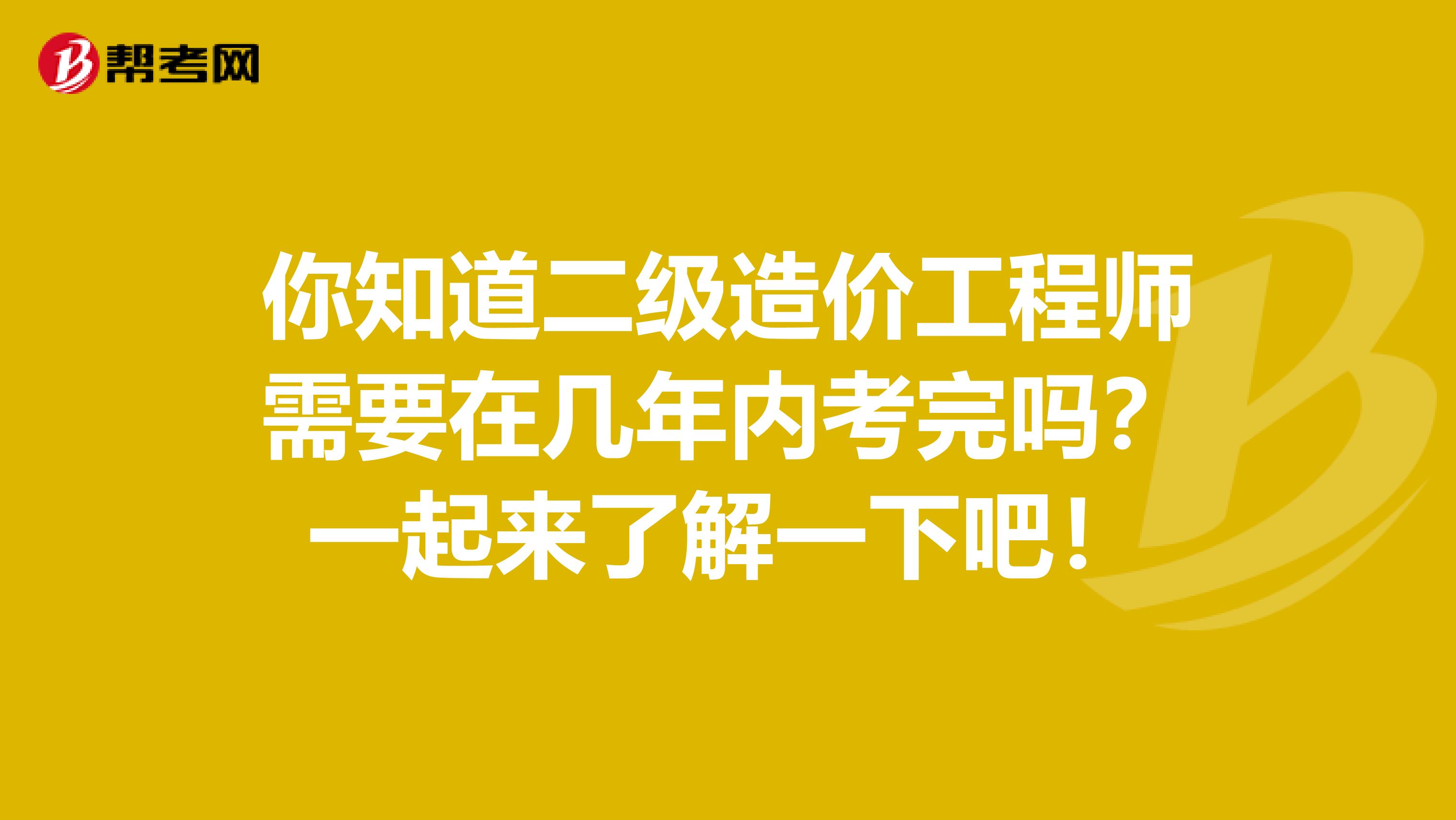 你知道二级造价工程师需要在几年内考完吗？一起来了解一下吧！