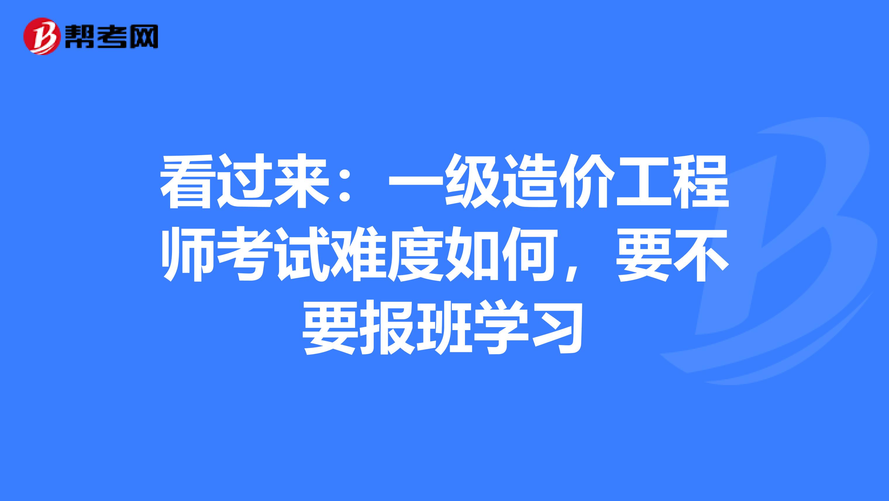 看过来：一级造价工程师考试难度如何，要不要报班学习