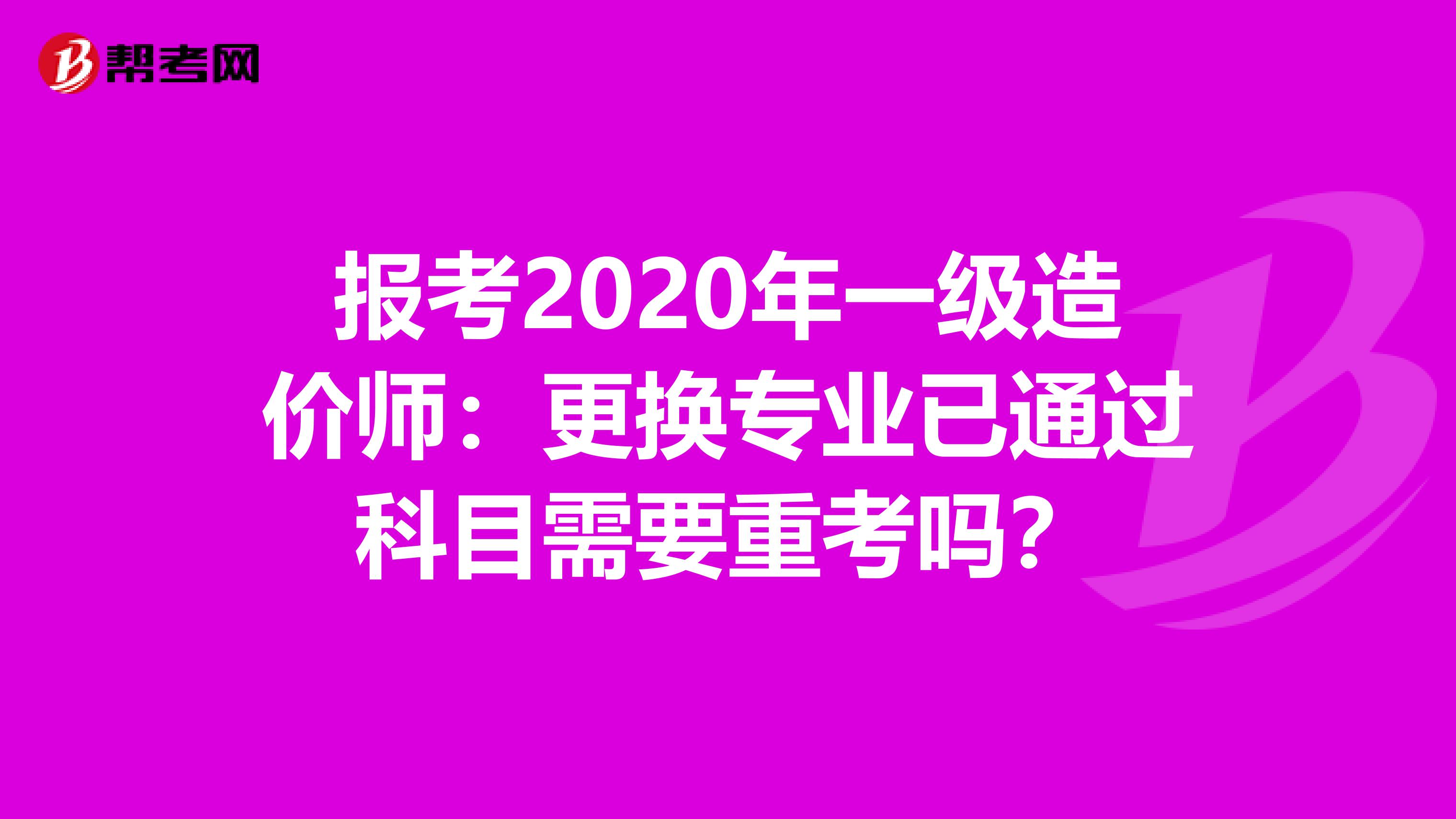 报考2020年一级造价师：更换专业已通过科目需要重考吗？