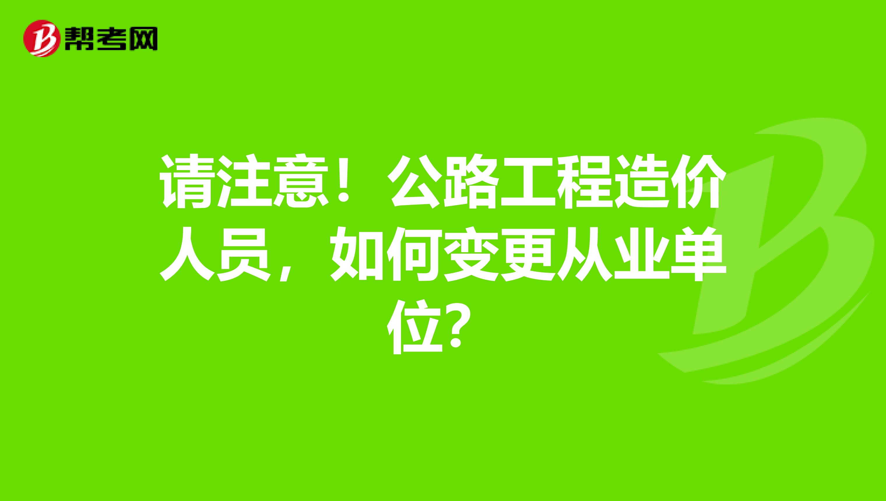 请注意！公路工程造价人员，如何变更从业单位？