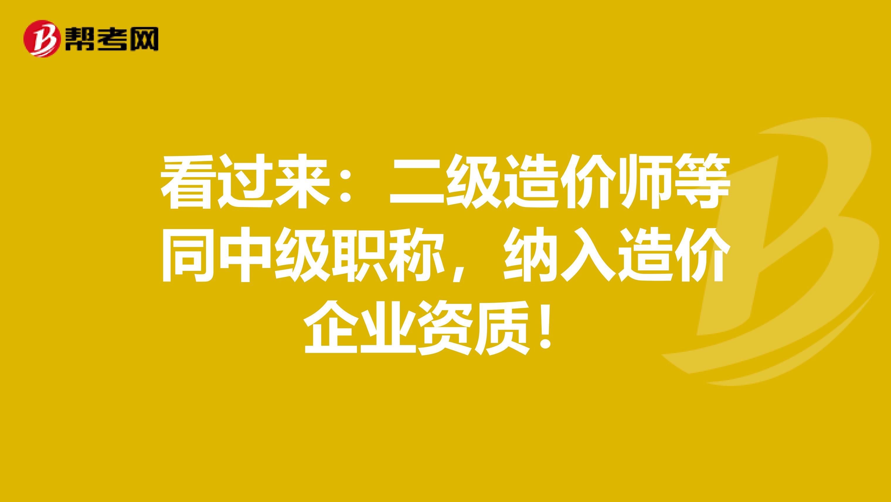 看过来：二级造价师等同中级职称，纳入造价企业资质！