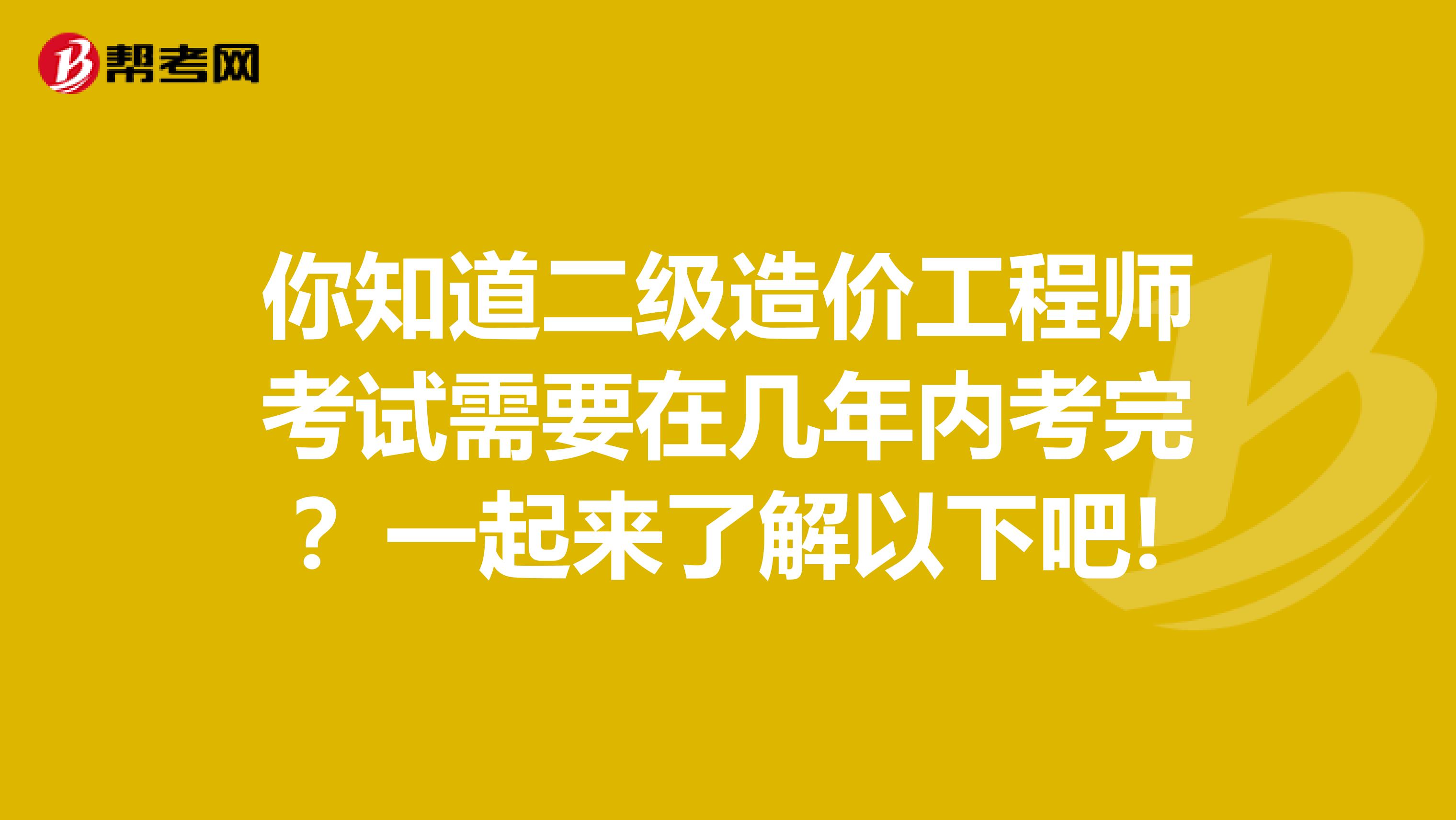 你知道二级造价工程师考试需要在几年内考完？一起来了解以下吧!