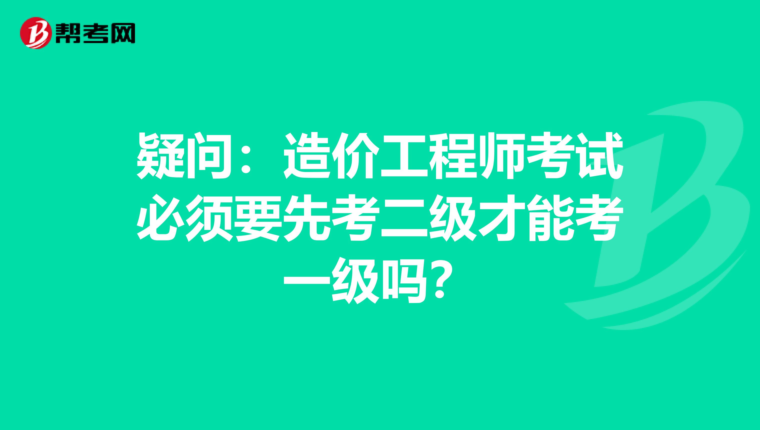 疑问：造价工程师考试必须要先考二级才能考一级吗？