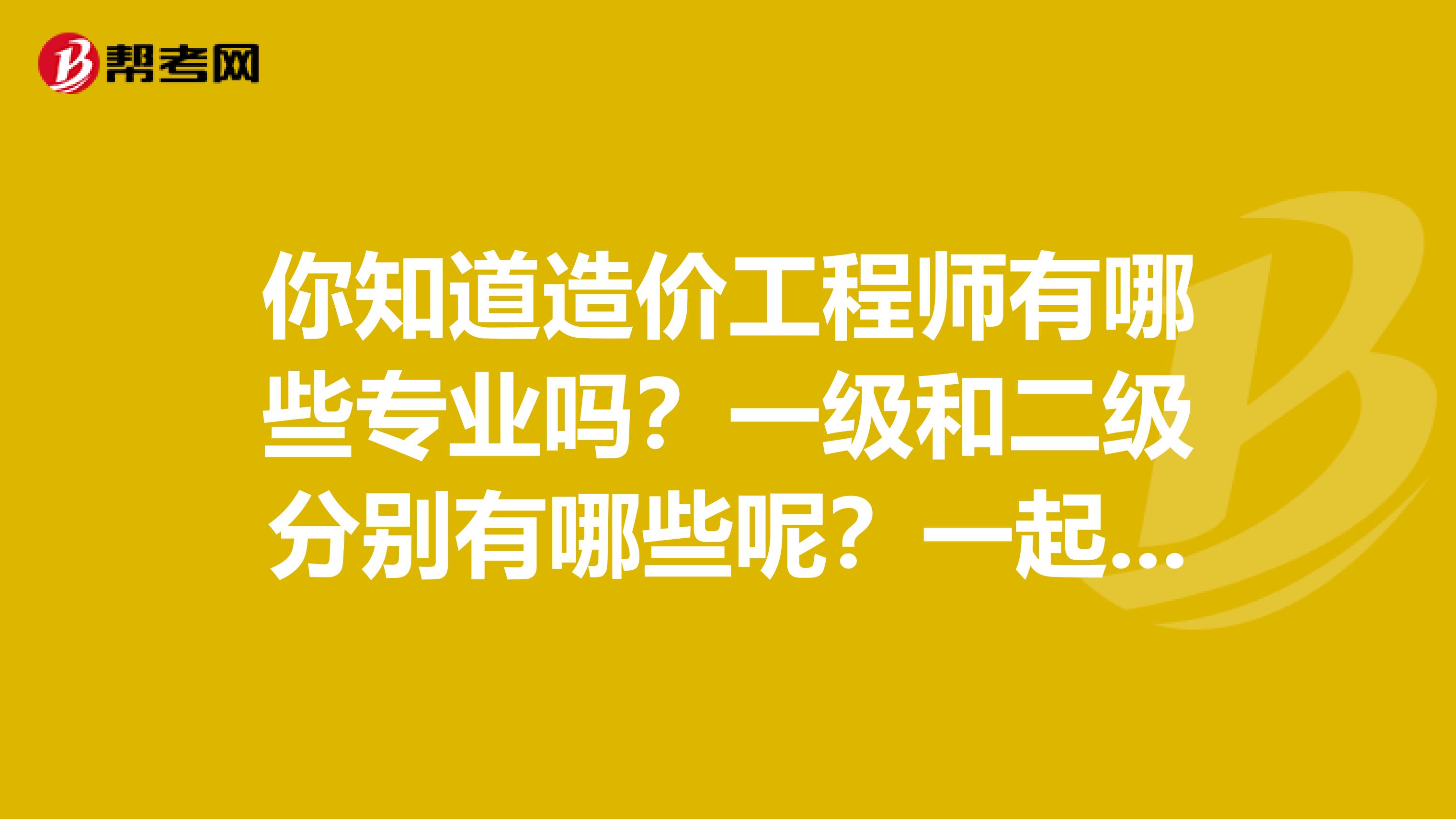 你知道造價工程師有哪些專業嗎？一級和二級分別有哪些呢？一起來了解一下吧！
