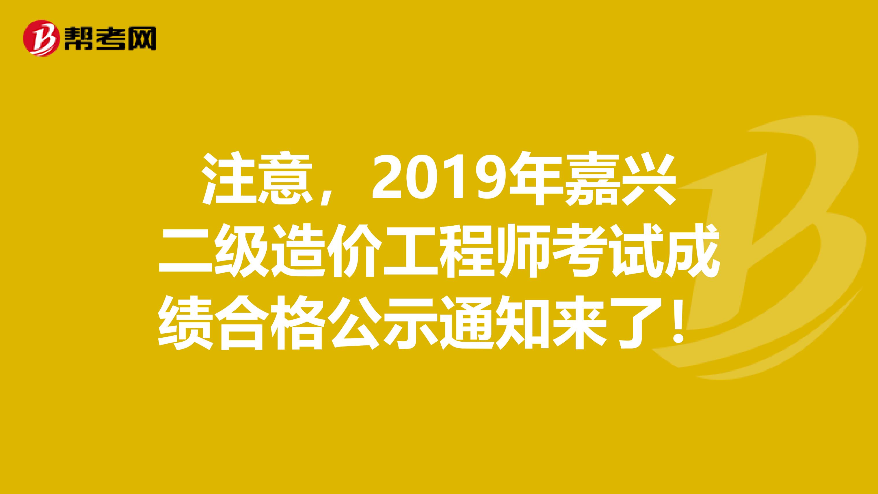 注意，2019年嘉兴二级造价工程师考试成绩合格公示通知来了！