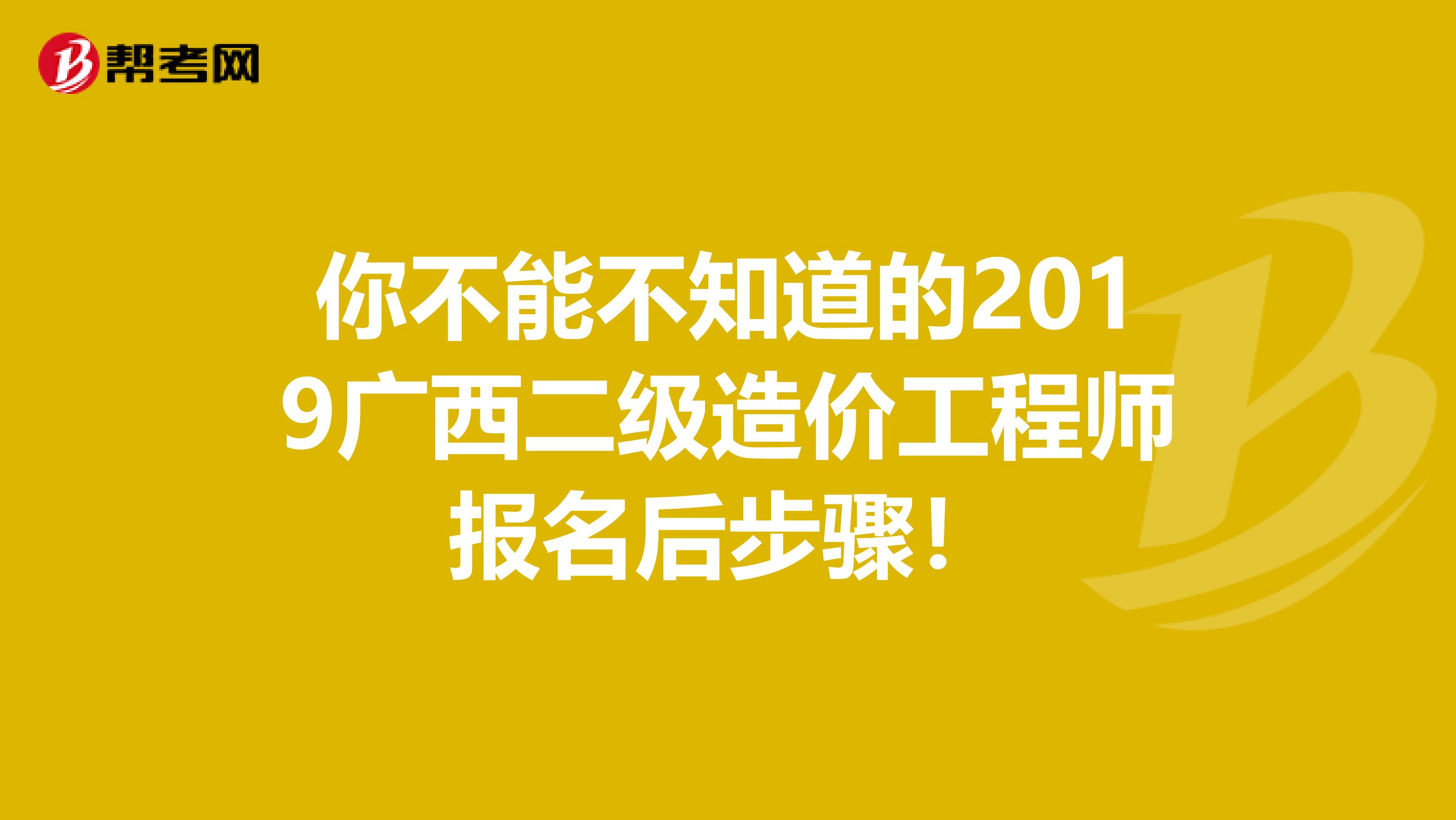 你不能不知道的2019广西二级造价工程师报名后步骤！