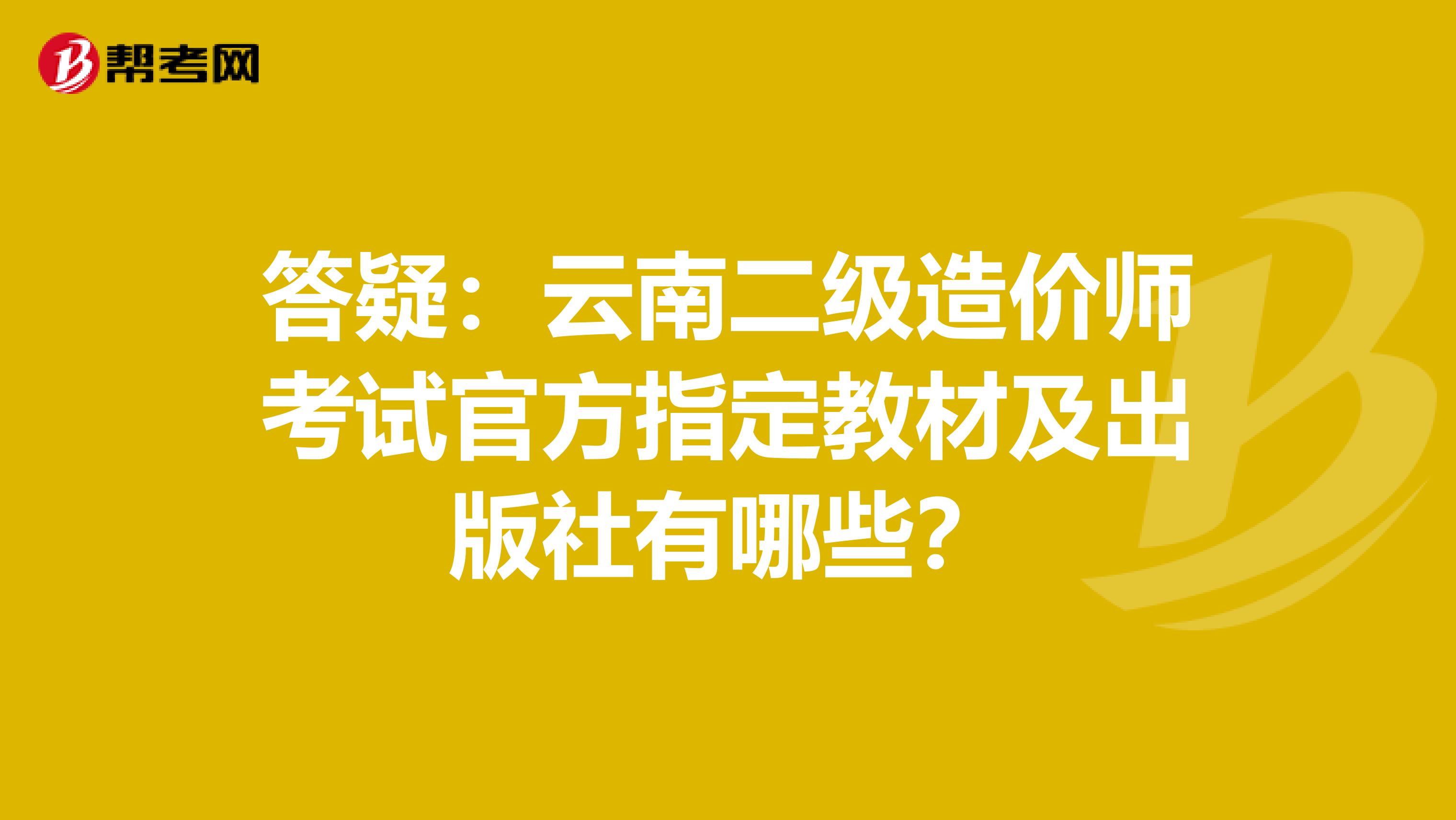 答疑：云南二级造价师考试官方指定教材及出版社有哪些？