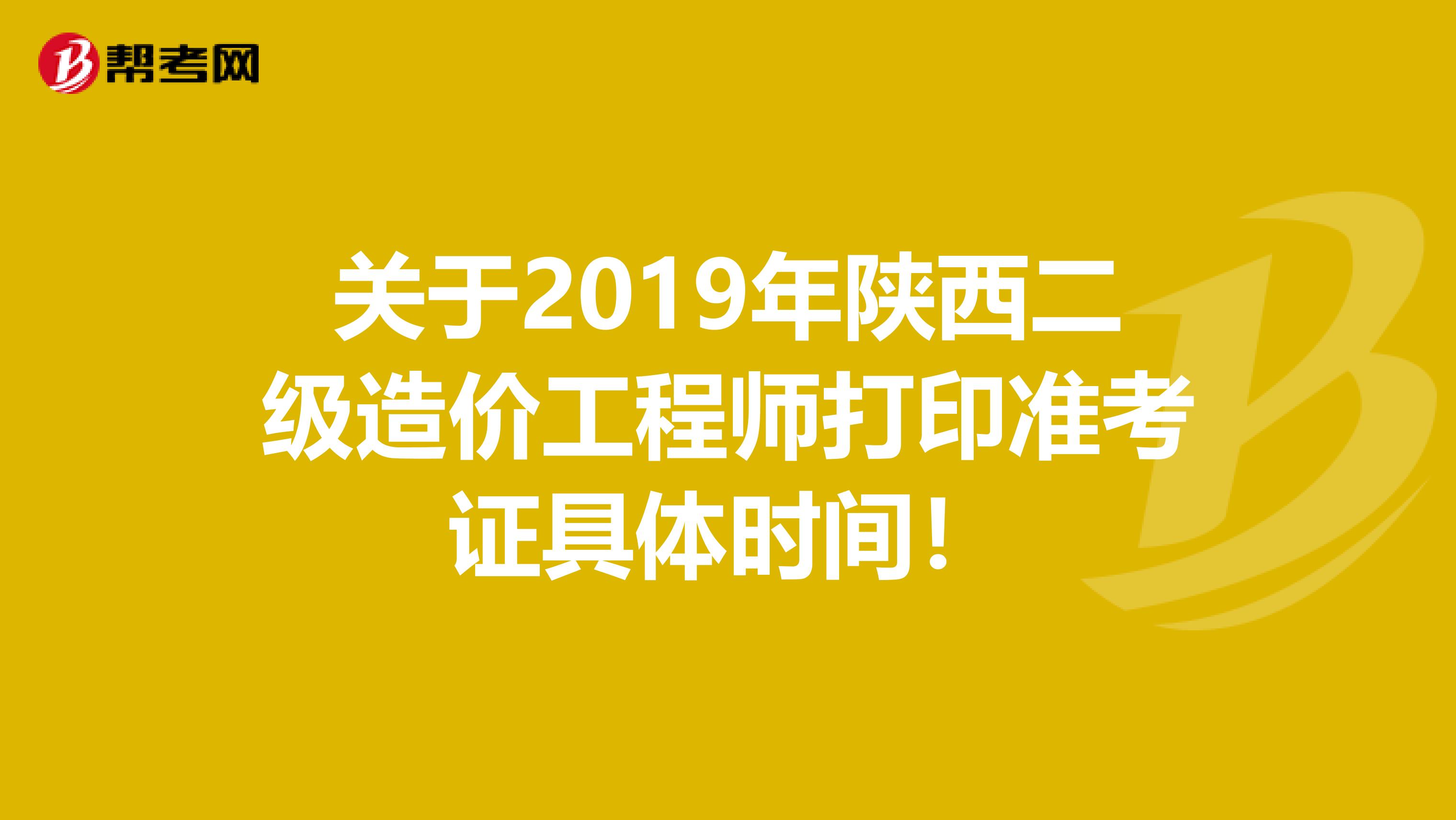 关于2019年陕西二级造价工程师打印准考证具体时间！