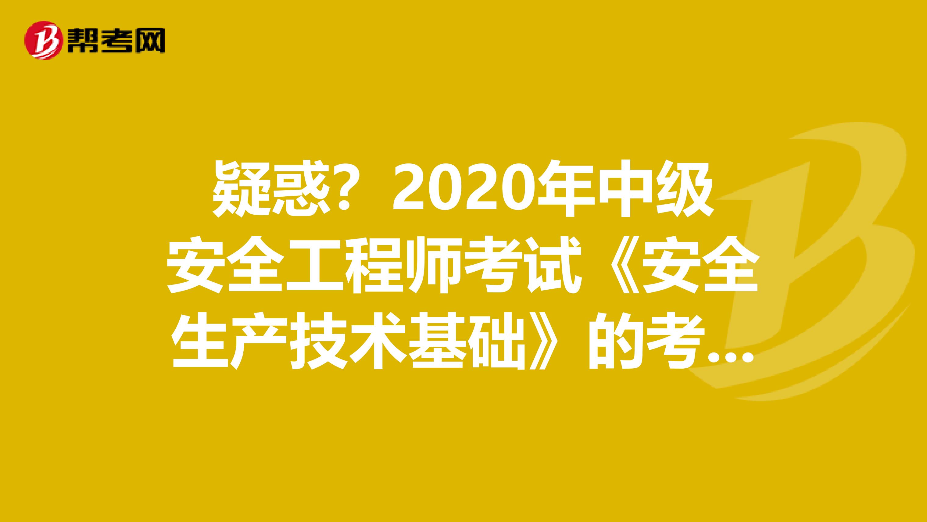疑惑？2020年中级安全工程师考试《安全生产技术基础》的考试大纲